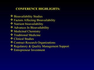  Bioavailability Studies
 Factors Affecting Bioavailability
 Nutrient bioavailability
 Advances In Bioavailability
 Medicinal Chemistry
 Traditional Medicine
 Clinical Studies
 Contract Research Organizations
 Regulatory & Quality Management Support
 Entrepreneur Investment
CONFERENCE HIGHLIGHTS:
 