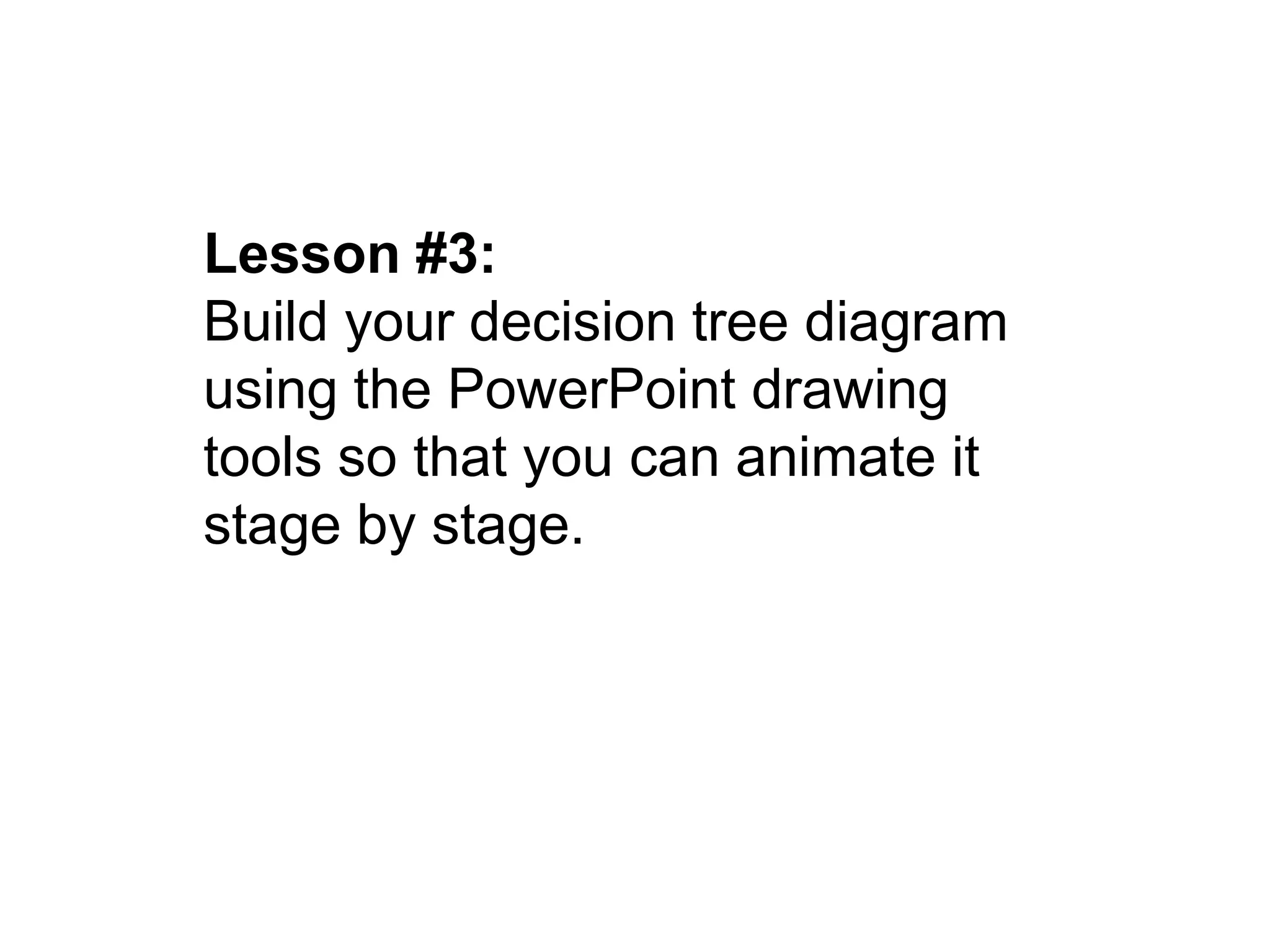 Lesson #3:
Build your decision tree diagram
using the PowerPoint drawing
tools so that you can animate it
stage by stage.
 