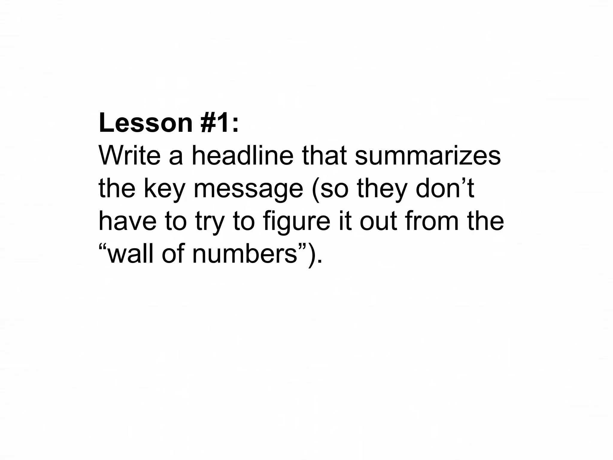 Lesson #1:
Write a headline that summarizes
the key message (so they don’t
have to try to figure it out from the
“wall of numbers”).

 