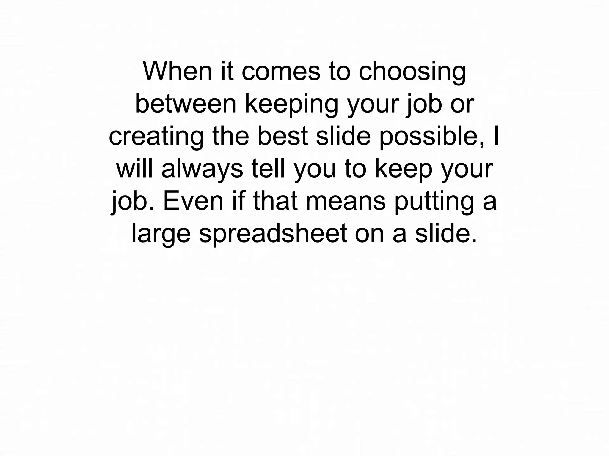 When it comes to choosing
between keeping your job or
creating the best slide possible, I
will always tell you to keep your
job. Even if that means putting a
large spreadsheet on a slide.

 