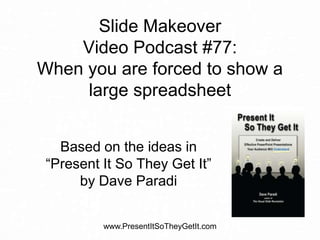Slide Makeover
Video Podcast #77:
When you are forced to show a
large spreadsheet
Based on the ideas in
“Present It So They Get It”
by Dave Paradi
www.PresentItSoTheyGetIt.com

 