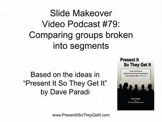 Slide Makeover
Video Podcast #79:
Comparing groups broken
into segments
Based on the ideas in
“Present It So They Get It”
by Dave Paradi
www.PresentItSoTheyGetIt.com
 