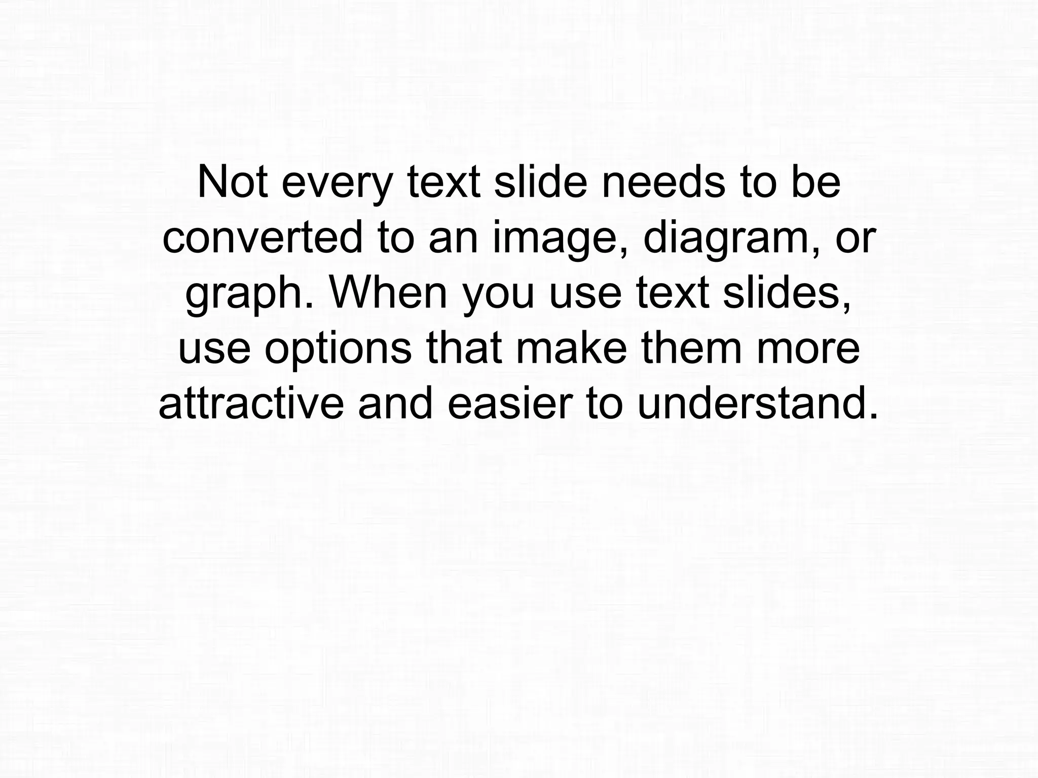 Not every text slide needs to be
converted to an image, diagram, or
graph. When you use text slides,
use options that make them more
attractive and easier to understand.
 