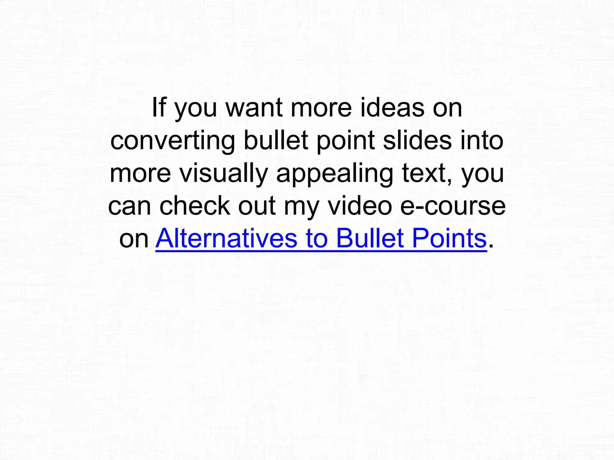 If you want more ideas on
converting bullet point slides into
more visually appealing text, you
can check out my video e-course
on Alternatives to Bullet Points.
 