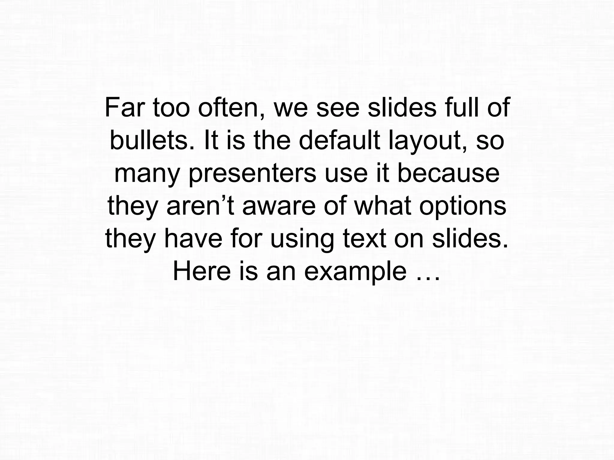 Far too often, we see slides full of
bullets. It is the default layout, so
many presenters use it because
they aren’t aware of what options
they have for using text on slides.
Here is an example …
 