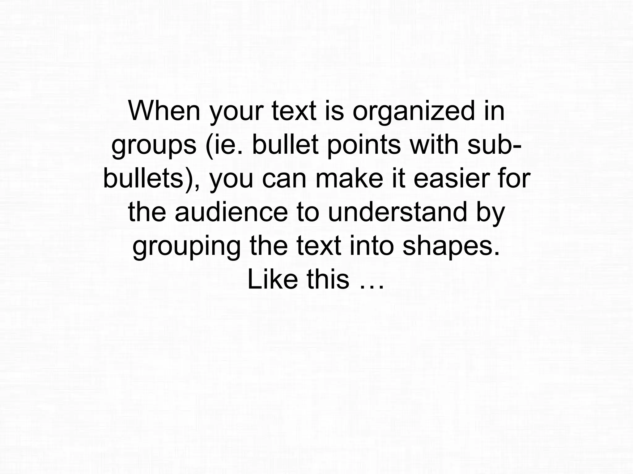 When your text is organized in
groups (ie. bullet points with sub-
bullets), you can make it easier for
the audience to understand by
grouping the text into shapes.
Like this …
 