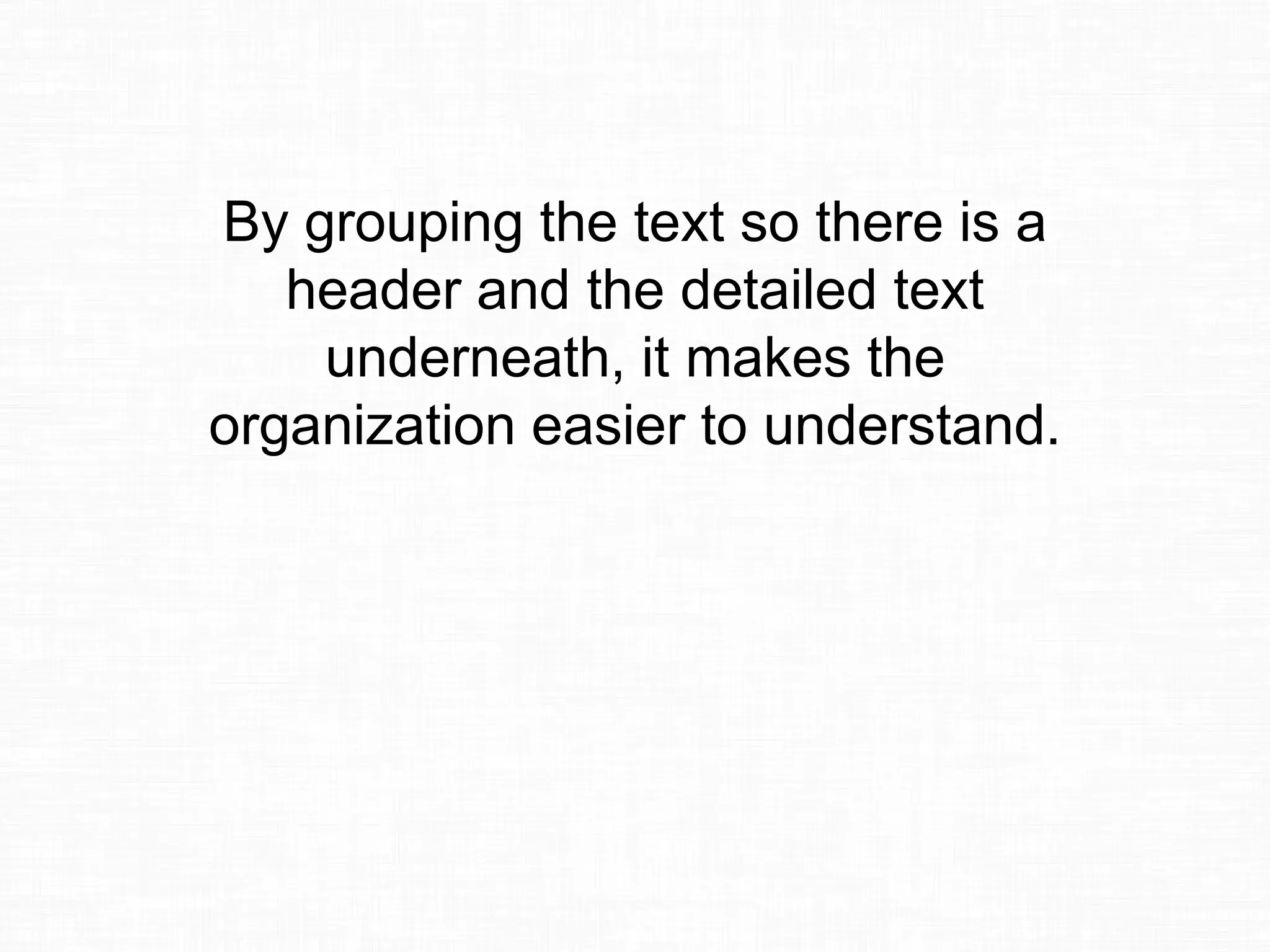 By grouping the text so there is a
header and the detailed text
underneath, it makes the
organization easier to understand.
 