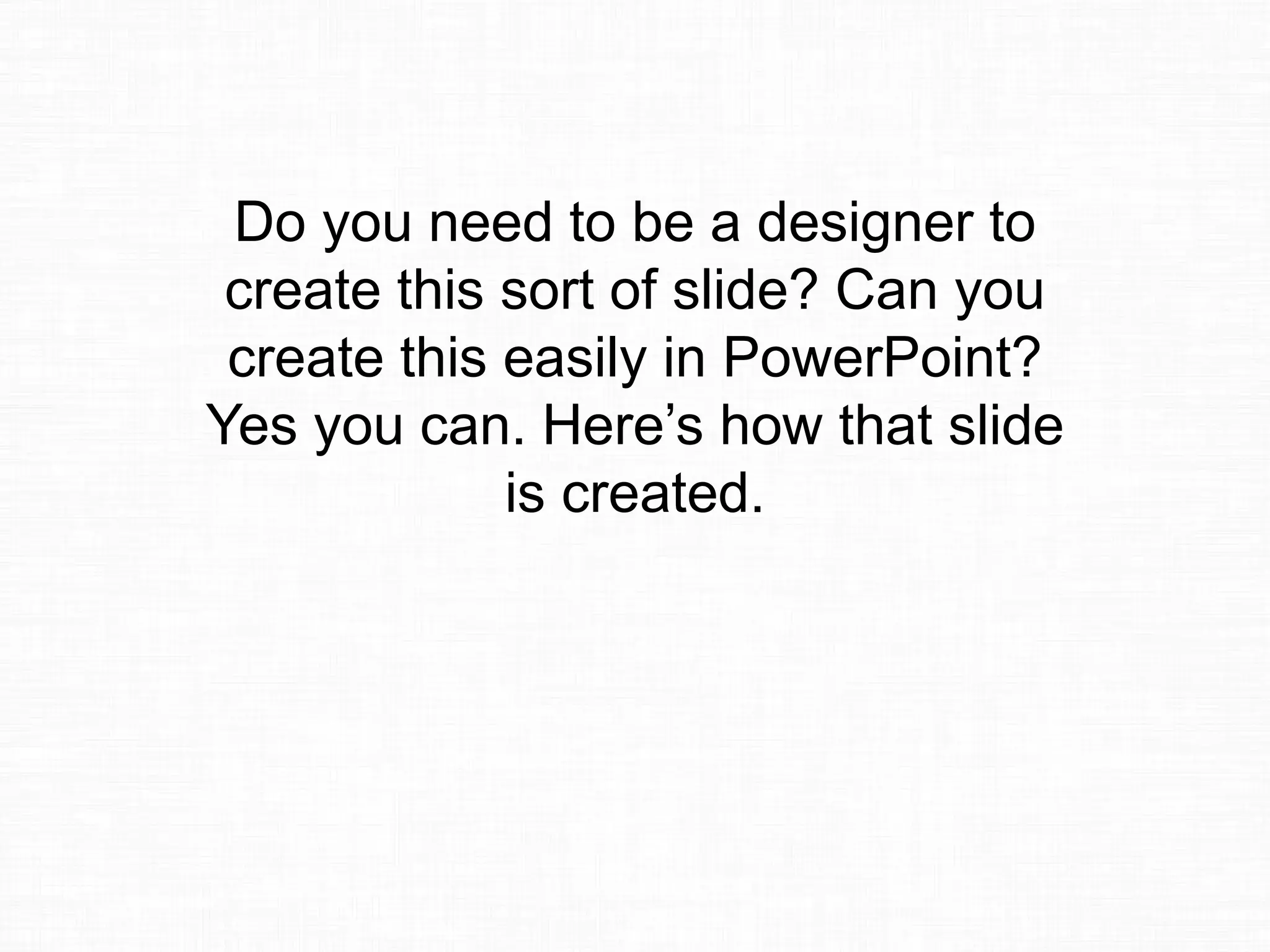 Do you need to be a designer to
create this sort of slide? Can you
create this easily in PowerPoint?
Yes you can. Here’s how that slide
is created.
 