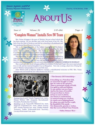 Issue : 2               Volume : 32                          11-07-2012                     Pages - 8

 “Complete Woman” Installs New IW Team
    Mrs. Naina Achappa is the guru of 'Shishya' the pre-school which she
has been running for two decades and is the focal point of her life. She
hails from the land of Kodavas and did her schooling in Kodaikanal and
later graduated from Mysore University.
    She is the Vice- President of the Indian Association of Pre-School
Education, Mysore Chapter and works towards standardizing the right
norms for pre-school education. She holds a Master's degree in
Counseling and Psychotherapy which she attained after a gap of 30 years
and uses these skills to help children and parents in her school.
    She joined Inner Wheel Club of Mysore 35 years ago and it has been an
important part of her life. She held the post of District Chairman of
Dist.318 in the year 2005-06. She says she enjoys the friendship of all its
members and feels being able to do service is what makes her 'A TRULY COMPLETE WOMAN'.
    She is married to Mr. Arun Achappa and has two children Trishul and Trupti. Her son is married and
lives in UK and her married daughter lives in Bangalore. Now she is doing a dual role of being the
guru to 'Shishya' and grandma to two cute little ones.
    Inner Wheel Club of Mysore Midtown extends a wholehearted welcome to PDC Mrs. Naina
Achappa who will install the new office bearers for 2012-13




Seating from L to R: Vimala Nagaraj-Com. mem.,
Shama Milton- IPP, Anupama Ravindranath-
President, Premilla Jain-Secretary.
Standing L to R: Vyjayanthi Mahesh-Com. mem,
Nagaveni Gopinath-Com. mem, Jabeen Farooq-
ISO, Amitha Harish-Com. mem. Prabha Prahlad-
Treasurer, Sudha Vishwanath-Joint Secretary,
Lavanya Srinivasan-Com. mem.
 