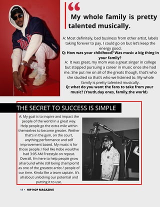 My whole family is pretty
talented musically.
THE SECRET TO SUCCESS IS SIMPLE
11 • HIP HOP MAGAZINE
A: Most definitely, ba...