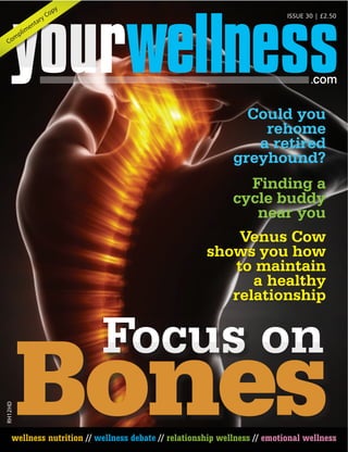 wellness nutrition // wellness debate // relationship wellness // emotional wellness
ISSUE 30 | £2.50
Com
plim
entary Copy
Focus on
Venus Cow
shows you how
to maintain
a healthy
relationship
Could you
rehome
a retired
greyhound?
Finding a
cycle buddy
near you
Bones
Com
plim
entary CopyRH12HD
 