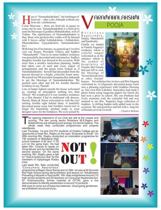 H                                                          V
                                                                      ARAMAHALAKSHMI
         ere is “Varamahalakshmi”, the harbinger of
         festivals – after a dry Ashaada without any
         festivals / celebrations.
Come Shravana – there are festivals in queue to                           POOJA
come one by one. Varamahalakshmi is a festival to
seek the blessings of goddess Mahalakshmi, wife of         R o t a r i a n s
Vishnu. The significance of Varamahalakshmi is             Ragavendra,
that, those who perform this vratha will be blessed        Sanjay, Manoharlal
with 8 forces called Ashtalakshmis {Adilakshmi,            and Sambashiv.
Dhanalakshmi, Vijayalakshmi, Santanalakshmi
etc}.                                                      Finally we landed
                                                           at Vimala Nagaraj's
With long list of invitations, we geared-up (!) to first   residence where a
visit our Rotary President Vishwa and Sudha's              colorful rangoli
“Manashanthi”. True to its name Sudha's residence          welcomed us at the
was peacefully decorated and welcomed us. Sudha's          entrance which is
daughter Anusha was dressed to the occasion. With          the symbol of
more than a month's meticulous planning, Sudha             hospitality of
had taken care of each and every aspect of                 Vimala. But Vimala
arrangements and the pooja room looked as if               had just left to seek
Varamahalakshmi herself had descended from the             the blessings of
heaven dressed in a bright, colourful Aruni saree.         Varamahalakshmi
We joined our IW president Anupama Ravindranath            at other friends'
to get the blessings of Varamahalakshmi. We                houses. Nevertheless her in-laws and Rtn.Nagaraj
greeted each other and left for Amitha Harish's            welcomed us. A religiously decorated pooja room
residence to say 'Namah'.                                  was a pleasing experience with Goddess blessing
Lots of lamps lighted outside the house welcomed           us. Her own little Lakshmi, Samyukta, had made a
us, creating an atmosphere nothing less than               photo frame using magazine papers for which she
'Diwali'. We wondered if it was Amitha's residence         had won a prize in school. My son Pratham had
or a film theatre! Clad in traditional silk dresses,       lively moments with the colourful fish and was
Harish, Manu & Naren welcomed us with the ever             amazed to see Rtn. Nagaraj's huge collection of
smiling Amitha right behind them. A tastefully             trophies. A chilling badam milk added taste to the
decorated pooja room had Amitha's touch (not to            occasion. We said good bye and left with a long list
forget the beautifully stitched ready to wear              of friends yet to be covered.
designer saree for the Goddess). We were joined by                                          ...Chaitra Mohan



T
       he opening batsman's of our Club are still at the crease and
       scoring. The two young senior Rotarians M.S.Raghu and
       Balakrishnan are showing such energy, it's hard to believe. The
       whole week they conducted programmes and projects
relentlessly.
Last Thursday, 1st and 2nd PU students of Chaitra College got an
opportunity to hear Rtn. Raghu on the topic “Empower to Excel”. On
28th morning Rtn. Raghu conducted an orientation programme for
140 students of Mahajana High
school between 8:30 and 11:30


                                     NOT
                                                                !
a.m on the same topic. He had
taken Rtn. Chandu to speak on
'Drug Abuse' and he handled the
second session. On the same
evening, Rtn. Raghu gave a talk
on “How to build your club” for the
members of Vijayanagar Rotary
Club.
Last week Rtn. Balu conducted
'Consumers Awareness'
                                     OUT
programme at Bagini Seva Samaj and on 28th, he was at M.Govinda
Rao High School giving demonstration and lecture on “Adulteration
Prevailing in Mysore in food stuffs”. Rtn. Balu enlightened around 110
high school students and 25 teachers on Consumer Awareness Act.
Dr. Krishnamurthy, former scientist at CFTRI, gave a live
demonstration to identify adulteration in around 10 products.
Still more to come out of these two batsmen. Good going gentlemen,
we at Midtown are proud of you.
 