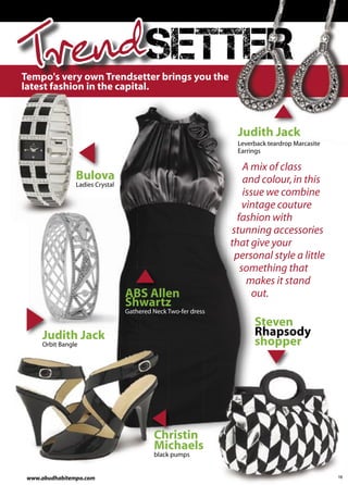 TrendSETTER
Tempo's very own Trendsetter brings you the
latest fashion in the capital.



                                                                Judith Jack
                                                                Leverback teardrop Marcasite
                                                                Earrings

                                                                   A mix of class
                Bulova                                             and colour, in this
                Ladies Crystal
                                                                   issue we combine
                                                                   vintage couture
                                                                 fashion with
                                                               stunning accessories
                                                               that give your
                                                                personal style a little
                                                                  something that
                                                                    makes it stand
                                 ABS Allen                            out.
                                 Shwartz
                                 Gathered Neck Two-fer dress
                                                                     Steven
     Judith Jack                                                     Rhapsody
     Orbit Bangle                                                    shopper




                                          Christin
                                          Michaels
                                          black pumps


 www.abudhabitempo.com                                                                         15
 