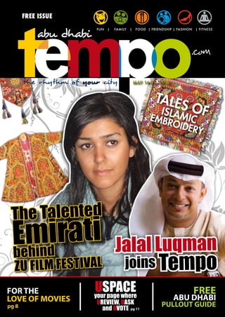 Free ISSUe
                        FUN   |   FAMILY   |    FOOD | FRIENDSHIP | FASHION   | FITNESS




       the rhythm of your city                 M AY 16 - 31, 2 010



                                                          Tale
                                                               s
                                                             Islam          of
                                                       embr             Ic
                                                                     oIde
                                                                          ry




 The Talented
 eemdirati
 b hin                            Jalal Luqman
  ZU FiLm FeSTivaL          joins Tempo
For the          USpace
                 your page where
                                     Free
love oF movies          Ureview, UaSk
                                                                     Abu DhAbi
pg 8                      and UvoTe pg 11
                                                             Pullout guiDe
 