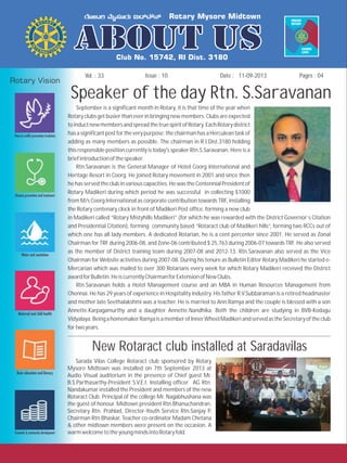 Issue : 10Vol. : 33 11-09-2013Date : Pages : 04
Speaker of the day Rtn. S.Saravanan
September is a significant month in Rotary, it is that time of the year when
Rotary clubs get busier than ever in bringing new members. Clubs are expected
toinductnewmembersandspreadthetruespiritofRotary.EachRotarydistrict
hasasignificantpostfortheverypurpose;thechairmanhasaHerculeantaskof
adding as many members as possible. The chairman in R.I.Dist.3180 holding
this responsible position currently is today's speaker Rtn.S.Saravanan. Here is a
briefintroductionofthespeaker.
Rtn.Saravanan is the General Manager of Hotel Coorg International and
Heritage Resort in Coorg. He joined Rotary movement in 2001 and since then
he has served the club in various capacities. He was the Centennial President of
Rotary Madikeri during which period he was successful in collecting $1000
from M/s Coorg International as corporate contribution towards TRF, installing
the Rotary centenary clock in front of Madikeri Post office, forming a new club
in Madikeri called “Rotary Mistyhills Madikeri” (for which he was rewarded with the District Governor`s Citation
and Presidential Citation), forming community based “Rotaract club of Madikeri hills”, forming two RCCs out of
which one has all lady members. A dedicated Rotarian, he is a cent percenter since 2001. He served as Zonal
Chairman for TRF during 2006-08, and Zone-06 contributed $ 25,763 during 2006-07 towards TRF. He also served
as the member of District training team during 2007-08 and 2012-13. Rtn.Saravanan also served as the Vice
Chairman for Website activities during 2007-08. During his tenure as Bulletin Editor Rotary Madikeri he started e-
Mercarian which was mailed to over 300 Rotarians every week for which Rotary Madikeri received the District
awardforBulletin.HeiscurrentlyChairmanforExtensionofNewClubs.
Rtn.Saravanan holds a Hotel Management course and an MBA in Human Resources Management from
Chennai. He has 29 years of experience in Hospitality industry. His father R.V.Subbaraman is a retired headmaster
and mother late Seethalakshmi was a teacher. He is married to Ann.Ramya and the couple is blessed with a son
Annette.Karpagamurthy and a daughter Annette.Nandhika. Both the children are studying in BVB-Kodagu
Vidyalaya.BeingahomemakerRamyaisamemberofInnerWheelMadikeriandservedastheSecretaryoftheclub
fortwoyears.
New Rotaract club installed at Saradavilas
Sarada Vilas College Rotaract club sponsored by Rotary
Mysore Midtown was installed on 7th September 2013 at
Audio Visual auditorium in the presence of Chief guest Mr.
B.S.Parthasarthy-President S.V.E.I. Installing officer AG Rtn.
Nandakumar installed the President and members of the new
Rotaract Club. Principal of the college Mr. Nagabhushana was
the guest of honour. Midtown president Rtn.Bhanuchandran,
Secretary Rtn. Prahlad, Director-Youth Service Rtn.Sanjay P,
Chairman Rtn.Bhaskar, Teacher co-ordinator Madam Chetana
& other midtown members were present on the occasion. A
warmwelcometotheyoungmindsintoRotaryfold.
 