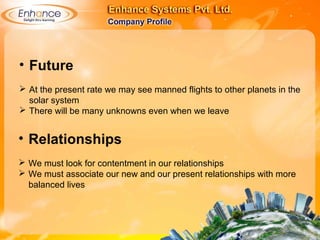 • Future
 At the present rate we may see manned flights to other planets in the
solar system
 There will be many unknowns even when we leave
• Relationships
 We must look for contentment in our relationships
 We must associate our new and our present relationships with more
balanced lives
 