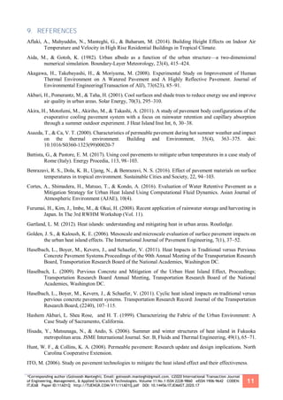 *Corresponding author (Golnoosh Manteghi). Email: golnoosh.manteghi@gmail.com. ©2020 International Transaction Journal
of Engineering, Management, & Applied Sciences & Technologies. Volume 11 No.1 ISSN 2228-9860 eISSN 1906-9642 CODEN:
ITJEA8 Paper ID:11A01Q http://TUENGR.COM/V11/11A01Q.pdf DOI: 10.14456/ITJEMAST.2020.17
11
9. REFERENCES
Aflaki, A., Mahyuddin, N., Manteghi, G., & Baharum, M. (2014). Building Height Effects on Indoor Air
Temperature and Velocity in High Rise Residential Buildings in Tropical Climate.
Aida, M., & Gotoh, K. (1982). Urban albedo as a function of the urban structure—a two-dimensional
numerical simulation. Boundary-Layer Meteorology, 23(4), 415–424.
Akagawa, H., Takebayashi, H., & Moriyama, M. (2008). Experimental Study on Improvement of Human
Thermal Environment on A Watered Pavement and A Highly Reflective Pavement. Journal of
Environmental Engineering(Transaction of AIJ), 73(623), 85–91.
Akbari, H., Pomerantz, M., & Taha, H. (2001). Cool surfaces and shade trees to reduce energy use and improve
air quality in urban areas. Solar Energy, 70(3), 295–310.
Akira, H., Motofumi, M., Akiriho, M., & Takashi, A. (2011). A study of pavement body configurations of the
evaporative cooling pavement system with a focus on rainwater retention and capillary absorption
through a summer outdoor experiment. J Heat Island Inst Int, 6, 30–38.
Asaeda, T., & Ca, V. T. (2000). Characteristics of permeable pavement during hot summer weather and impact
on the thermal environment. Building and Environment, 35(4), 363–375. doi:
10.1016/S0360-1323(99)00020-7
Battista, G., & Pastore, E. M. (2017). Using cool pavements to mitigate urban temperatures in a case study of
Rome (Italy). Energy Procedia, 113, 98–103.
Benrazavi, R. S., Dola, K. B., Ujang, N., & Benrazavi, N. S. (2016). Effect of pavement materials on surface
temperatures in tropical environment. Sustainable Cities and Society, 22, 94–103.
Cortes, A., Shimadera, H., Matsuo, T., & Kondo, A. (2016). Evaluation of Water Retentive Pavement as a
Mitigation Strategy for Urban Heat Island Using Computational Fluid Dynamics. Asian Journal of
Atmospheric Environment (AJAE), 10(4).
Furumai, H., Kim, J., Imbe, M., & Okui, H. (2008). Recent application of rainwater storage and harvesting in
Japan. In The 3rd RWHM Workshop (Vol. 11).
Gartland, L. M. (2012). Heat islands: understanding and mitigating heat in urban areas. Routledge.
Golden, J. S., & Kaloush, K. E. (2006). Mesoscale and microscale evaluation of surface pavement impacts on
the urban heat island effects. The International Journal of Pavement Engineering, 7(1), 37–52.
Haselbach, L., Boyer, M., Kevern, J., and Schaefer, V. (2011). Heat Impacts in Traditional versus Pervious
Concrete Pavement Systems.Proceedings of the 90th Annual Meeting of the Transportation Research
Board, Transportation Research Board of the National Academies, Washington DC.
Haselbach, L. (2009). Pervious Concrete and Mitigation of the Urban Heat Island Effect, Proceedings;
Transportation Research Board Annual Meeting, Transportation Research Board of the National
Academies, Washington DC.
Haselbach, L., Boyer, M., Kevern, J., & Schaefer, V. (2011). Cyclic heat island impacts on traditional versus
pervious concrete pavement systems. Transportation Research Record: Journal of the Transportation
Research Board, (2240), 107–115.
Hashem Akbari, L. Shea Rose, and H. T. (1999). Characterizing the Fabric of the Urban Environment: A
Case Study of Sacramento, California.
Hisada, Y., Matsunaga, N., & Ando, S. (2006). Summer and winter structures of heat island in Fukuoka
metropolitan area. JSME International Journal. Ser. B, Fluids and Thermal Engineering, 49(1), 65–71.
Hunt, W. F., & Collins, K. A. (2008). Permeable pavement: Research update and design implications. North
Carolina Cooperative Extension.
ITO, M. (2006). Study on pavement technologies to mitigate the heat island effect and their effectiveness.
 