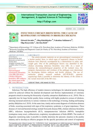 *Corresponding author (Edward Javadov) Tel: +7-4952354312. Email: Javadov@gmail.com ©2020 International Transaction
Journal of Engineering, Management, & Applied Sciences & Technologies. Volume 11 No.1 ISSN 2228-9860 eISSN 1906-9642
CODEN: ITJEA8 Paper ID:11A01F http://TUENGR.COM/V11/11A01F.pdf DOI: 10.14456/ITJEMAST.2020.6
1
International Transaction Journal of Engineering,
Management, & Applied Sciences & Technologies
http://TuEngr.com
PAPER ID: 11A01F
INFECTIOUS CHICKEN BRONCHITIS: THE CAUSE OF
RESPIRATORY SYNDROME IN BROILER CHICKENS
Edward Javadov
a*
, Oleg Khokhlachev
b
, Valentina Sukhanova
b
,
Olga Kozyrenko
a
, Alevtina Kisil
a
a
Department of Epizootology V.P. Urbana of St. Petersburg State Academy of Veterinary Medicine, RUSSIA.
b
Research Consulting and Diagnostic Center for Poultry of "St. Petersburg Academy of Veterinary
Medicine", RUSSIA.
A R T I C L E I N F O A B S T RA C T
Article history:
Received 06 July 2019
Received in revised form 04
October 2019
Accepted 14 October 2019
Available online 01 November
2019
Keywords:
Epizootological
examination; Bronchitis
virus (IB); QX strain;
Chicken infectious
bronchitis; SPF embryos;
the variant strain of the
IBC virus; IBI virus.
The article presents materials on an epizootological examination of
a broiler poultry farm, in which signs of respiratory disease in broiler
chickens were observed, accompanied by a deterioration in safety and
weight gain. One of the pathological factors was identified in the
chicken circulating infectious bronchitis virus (IB). As a result of
studying the immunobiological properties of the isolated virus, the
antigenic characteristics and virulence of the pathogen were determined
for developing chicken embryos and broiler chickens. The use of
molecular genetic research methods (RT-PCR-RV, genomic
sequencing) made it possible to determine the identity of the isolate to
the variant strain QX of the IBI virus.
©2020 INT TRANS J ENG MANAG SCI TECH.
1. INTRODUCTION
Infectious The high efficiency of modern intensive technologies for industrial poultry farming
cannot be achieved without the detailed development and flawless implementation of veterinary
programs aimed at ensuring the biosecurity of poultry enterprises (Kuklenkova et al., 2018). This is
especially true for large broiler poultry farms working with highly productive crosses of chickens,
showing increased sensitivity to various violations in the technology of raising, feeding and keeping
poultry (Balykina et al. 2018). At the same time, timely and accurate diagnosis of infectious diseases
of birds, occurring associated with signs of the respiratory syndrome, is of great importance. These
diseases of viral and bacterial etiology include Newcastle disease (NB), chicken infectious bronchitis
(IBC), infectious laryngotracheitis (ILT), metapneumovirus infection (MPVI), hemophilia
(contagious runny nose), colibacteriosis, respiratory mycoplasmosis of birds (RMP). The results of
diagnostic monitoring make it possible to reliably determine the epizootic situation in the poultry
industry and to develop an effective program for the specific prevention and control of respiratory
©2020 International Transaction Journal of Engineering, Management, & Applied Sciences & Technologies
 