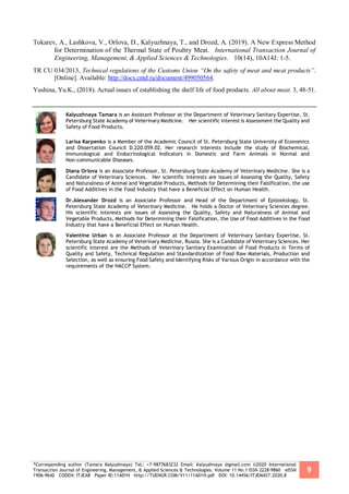 *Corresponding author (Tamara Kalyuzhnaya) TeL: +7-9877683232 Email: Kalyuzhnaya @gmail.com ©2020 International
Transaction Journal of Engineering, Management, & Applied Sciences & Technologies. Volume 11 No.1 ISSN 2228-9860 eISSN
1906-9642 CODEN: ITJEA8 Paper ID:11A01H http://TUENGR.COM/V11/11A01H.pdf DOI: 10.14456/ITJEMAST.2020.8
9
Tokarev, A., Lashkova, V., Orlova, D., Kalyuzhnaya, T., and Drozd, A. (2019). A New Express Method
for Determination of the Thermal State of Poultry Meat. International Transaction Journal of
Engineering, Management, & Applied Sciences & Technologies. 10(14), 10A14J: 1-5.
TR CU 034/2013, Technical regulations of the Customs Union “On the safety of meat and meat products”.
[Online]. Available: http://docs.cntd.ru/document/499050564.
Yushina, Yu.K., (2018). Actual issues of establishing the shelf life of food products. All about meat. 3, 48-51.
Kalyuzhnaya Tamara is an Assistant Professor at the Department of Veterinary Sanitary Expertise, St.
Petersburg State Academy of Veterinary Medicine. Her scientific interest is Assessment the Quality and
Safety of Food Products.
Larisa Karpenko is a Member of the Academic Council of St. Petersburg State University of Economics
and Dissertation Council D.220.059.02. Her research interests include the study of Biochemical,
Immunological and Endocrinological Indicators in Domestic and Farm Animals in Normal and
Non-communicable Diseases.
Diana Orlova is an Associate Professor, St. Petersburg State Academy of Veterinary Medicine. She is a
Candidate of Veterinary Sciences. Her scientific interests are issues of Assessing the Quality, Safety
and Naturalness of Animal and Vegetable Products, Methods for Determining their Falsification, the use
of Food Additives in the Food Industry that have a Beneficial Effect on Human Health.
Dr.Alexander Drozd is an Associate Professor and Head of the Department of Epizootology, St.
Petersburg State Academy of Veterinary Medicine. He holds a Doctor of Veterinary Sciences degree.
His scientific interests are issues of Assessing the Quality, Safety and Naturalness of Animal and
Vegetable Products, Methods for Determining their Falsification, the Use of Food Additives in the Food
Industry that have a Beneficial Effect on Human Health.
Valentine Urban is an Associate Professor at the Department of Veterinary Sanitary Expertise, St.
Petersburg State Academy of Veterinary Medicine, Russia. She is a Candidate of Veterinary Sciences. Her
scientific interest are the Methods of Veterinary Sanitary Examination of Food Products in Terms of
Quality and Safety, Technical Regulation and Standardization of Food Raw Materials, Production and
Selection, as well as ensuring Food Safety and Identifying Risks of Various Origin in accordance with the
requirements of the HACCP System.
 