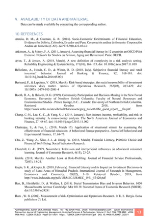 *Corresponding author (M.K.Shehzad Niazi). Tel: +92-3340519426, Email: mianwali30@gmail.com ©2020 International
Transaction Journal of Engineering, Management, & Applied Sciences & Technologies. Volume 11 No.1 ISSN 2228-9860 eISSN
1906-9642 CODEN: ITJEA8 Paper ID:11A01I http://TUENGR.COM/V10A/11A01I.pdf DOI: 10.14456/ITJEMAST.2020.9
13
9. AVAILABILITY OF DATA AND MATERIAL
Data can be made available by contacting the corresponding author.
10.REFERENCES
Anzola, D. M., & Guzman, G. R. (2016). Socio-Economic Determinants of Financial Education,
Evidence for Bolivia, Colombia, Ecuador and Peru. Corporación andina de fomento. Corporación
Andina de Fomento (CAF). doi:978-980-422-034-0
Atkinson, A., & Messy, F. A. (2011, January). Assessing financial literacy in 12 countries an OECD Pilot
Exercise. Network for Studies on Pension, Aging and Retirement. Paris: OECD.
Aven, T., & Jensen, A. (2018, March). A new definition of complexity in a risk analysis setting.
Reliability Engineering & System Safety, 171(01), 169-173. doi: 10.1016/j.ress.2017.11.018
Bellofatto, A., Hondt, C. D., & Winne, R. D. (2018, July). Subjective financial literacy and retail
investors’ behavior. Journal of Banking & Finance, 92, 168-181. doi:
10.1016/j.jbankfin.2018.05.004
Bertrand, P., & Lapointe, V. (2018, March). Risk-based strategies: the social responsibility of investment
universes does matter. Annals of Operations Research, 262(02), 413-429. doi:
10.1007/s10479-015-2081-4
Booth, D. A., & Halseth, D. G. (1999). Community Participation and Decision-Making in the New Forest
Economy. University of Northern British Columbia, Faculty of Natural Resources and
Environmental Studies . Prince George, B.C. , Canada: University of Northern British Columbia.
Retrieved October 2018, from
https://www.unbc.ca/sites/default/files/assets/greg_halseth/frbc_quest_report___fin.pdf
Chang, C.-H., Lee, C.-C., & Yang, S.-J. (2014, January). Non-interest income, profitability, and risk in
banking industry: A cross-country analysis. The North American Journal of Economics and
Finance, 27, 48-67. doi: 10.1016/j.najef.2013.11.002
Chatterjee, S., & Fan, L. (2018, March 17). Application of situational stimuli for examining the
effectiveness of financial education: A behavioral finance perspective. Journal of Behavioral and
Experimental Finance, 17, 68-75.
Chu, Z., Wang, Z., Xiao, J. J., & Zhang, W. (2016, March). Financial Literacy, Portfolio Choice and
Financial Well-Being. Social Indicators Research.
Churchill, G. &. (1979, November). Television and interpersonal influences on adolescent consumer
learning. Journal of Consumer Research, 6(15), 23-25.
Grable. (2018, March). Another Look at Risk-Profiling. Journal of Financial Service Professionals,
72(03), 18-21.
Gupta, S. K., & Gupta, K. (2018, February). Financial Literacy and its Impact on Investment Decisions-A
study of Rural Areas of Himachal Pradesh. International Journal of Research in Management,
Economics and Commerce, 08(02), 1-10. Retrieved October, 2018, from
http://www.indusedu.org/pdfs/IJRMEC/IJRMEC_1591_53420.pdf
Han, B., Hirshleifer, D., & Walden, J. (2018). Social Transmission Bias and Investor Behavior. 1050
Massachusetts Avenue Cambridge, MA 02138: National Burea of Economic Research (NBER).
doi:10.3386/w24281
Hans , W. B. (2002). Measurement of risk. Optimization and Operations Research. In U. E. Dergis. Eolss
publishers Co Ltd.
 