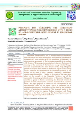 *Corresponding author (Oksana Takhumova) Tel: +7-918-7762323 Email: takhumoba@gmail.com ©2019 International
Transaction Journal of Engineering, Management, & Applied Sciences & Technologies. Volume 11 No.1 ISSN 2228-9860 eISSN
1906-9642 CODEN: ITJEA8 Paper ID:11A01J http://TUENGR.COM/V10A/11A01J.pdf DOI: 10.14456/ITJEMAST.2019.10
1
International Transaction Journal of Engineering,
Management, & Applied Sciences & Technologies
http://TuEngr.com
PAPER ID: 11A01J
PROSPECTS FOR INCREASING THE INVESTMENT
ATTRACTIVENESS IN RUSSIAN REGIONS WITH A FOCUS
ON AGRO-INDUSTRIAL DEVELOPMENT IN KRASNODAR
REGION
Oksana Takhumova
a*
, Olga Petrina
b
, Michael Stadоlin
b
,
Natalia Klym-Eremina
c
, Tatiana Matyas
d
a
Department of Economic Analysis, Kuban State Agrarian University named after I.T. Trubilina, RUSSIA
b
Department of State and Municipal Management, the State University of Management, RUSSIA
c
Department of Marketing Services and Brand Management, the State University of Management, RUSSIA
d
Private Law Department, State University of Management, RUSSIA
A R T I C L E I N F O A B S T R A C T
Article history:
Received 06 April 2019
Received in revised form 19
June 2019
Accepted 09 October 2019
Available online 01 November
2019
Keywords:
Financial instruments;
Potential investors;
Investment potential;
Investment in Russia;
Krasnodar Territory;
Agro-industrial cluster;
Sustainable
development.
Investment attractiveness is one of the main financial instruments
that contribute to successful development in certain areas, and also help
to dynamically move towards achieving sustainable development. In
this regard, the assessment of the investment potential of the regions
with the aim of developing recommendations to increase the interest of
investing in the economy of the territories among potential foreign
investors is determined as the main direction of the study. The paper
presents an analysis of the priority of the Russian regions on the quality
of life, considers the assessment of the investment potential of the
regions on the basis of labor, consumer, innovative, institutional,
tourism, natural potentials. Testing of the results of the study takes
place on the example of the Krasnodar Territory, one of the
dynamically developing agricultural regions of the country. The paper
considers a group of factors determining the financial interest of
potential investors. Based on the identified problems of an economic
nature, the paper proposes a scheme for the development of the
agro-industrial cluster of the region, which is represented by a
mechanism that improves the efficiency of the financial and economic
activities of agricultural organizations. The presented results of the
study will be useful to regional bodies, researchers and future
specialists in the field of improving the financial performance of
companies engaged in agricultural production.
©2019 INT TRANS J ENG MANAG SCI TECH.
1. INTRODUCTION
In the face of the increasing effects of the global financial crisis, the problem of sustainable
©2020 International Transaction Journal of Engineering, Management, & Applied Sciences & Technologies
 