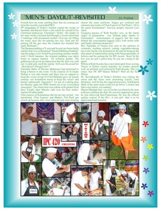 ...Dr. Prahlad
Friends here are some startling facts that are coming out    almost the same uniforms. Judges got confused and
from the recently concluded MCL                              entered some marks of 'Chat Express' to 'Nal Packs'. All in
PP Alagappan of Venky's kitchen copied the recipe of         the game Kumaranna!! Anyway people enjoyed your
Sambhar and Rasam from a chit which he carried in his        chats.
Chettinad underwear- Cheating!!, Venky –the leader of        Gasagase payasa of 'Kafe Krooks' was- in the initial
the same Venky's kitchen had brought a vessel which had      stages of preparation was 'bellada paka' thanks to
3 markings with permanent marker. First one for filling      Narasimha's measurement of jaggery, but the team
the water, next one for putting raw rice, final one for      diluted the concentrated jaggery juice with stolen milk
putting off the gas once the cooked rice reached that        and finally churned out payasa!!
mark- Brilliant!!                                            Rtn. Narendra of Vinyas was seen in the uniform of
The Banana pudding of 'Loots and Scoots' got burnt badly     criminals, washing utensils, cutting vegetables-during
and the dish was rechristened “Smoked Banana Pudding”        the event, but he was honoured at the end for being in the
and the judges were fooled by presenting another sample      elite panel of industrialists along with Narayanmurthy of
with 2 fresh bananas- the original pudding was taken         Infosys and for getting the Sir MV award. Boss! In the
home as organic manure for in-house garden. The              box you are just a pawn-may be you are a king in the
gathering was given an impression that the item was sold     game.
out. I could only smell the smoke. Still won the award for   Milton of Kafe Krooks has a rare talent apart from scoring
–Best desert!! Heegu Unte!!!                                 'Sixers' at Rotary cricket matches- he washes utensils
Narendra Babu of Mysore Maharajas had promised to            well, an attribute well utilized by Kafe Krooks. Did you
bring a burner to the event. To the surprise of its leader   notice that IW IPP Shama Milton!! Well all the best
Mohan it was only burner and there was no support to         Milton.
keep the vessel on top of it-but Babanna gave an instant     Dr. Ravindranath of Venky's Kitchen was cutting the
remedy- use foundation stones to keep the vessel- and        onion and the slices were measuring exactly 1mm
burner underneath- Ingenuity!! 1st run of cooking peas       thickness- well he has the surgical precision. And Rajesh
for Masala vadas for MMs turned out to be overcooked         Shah of the same team could not go below 2 inches and
'peas paste'. The whole item was redone with garden fresh    that is also talent- size matters!
peas. Finally their Masala vada won the best starter-        Master Dhanpal Jain- son of Toofan can identify the taste
started off rather badly.                                    with just smelling the dish. He was not supposed to eat as
Chat express of Kumaranna did not get any award – not        he was observing fast-Chaturmasa. He was the official
intentional. 'Chat Express' and Bhanu's 'Nal Pack' got       quality control of the PCs. A rare gift –that is to be
mixed up because they were adjacent and were wearing         appreciated and nurtured.
 