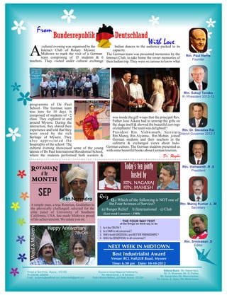 A
         cultural evening was organised by the        Indian dances to the audience packed to its
        Interact Club of Rotary Mysore              capacity.
        Midtown to mark the visit of a German The German team was presented mementos by the
        team comprising of 15 students & 6 Interact Club, to take home the sweet memories of
teachers. They visited under cultural exchange their Indian trip. They were so curious to know what




programme of De Paul
School. The German team
was here for 10 days. It
comprised of students of +2
class. They explored in and                              was inside the gift wraps that the principal Rev.
around Mysore. During the                                Father Jose Aikara had to unwrap the gifts on
interaction, they shared their                           the stage itself & showed the beautiful carvings
experience and told that they                            of elephants! The team was delighted!!
were awed by the rich                                    President Rtn. Vishwanath, Secretary
heritage of Mysore. They                                 Rtn.Manoj, Rtn.Aiyanna, Rtn.Mohan joined
also appreciated the                                     German students and their teachers in the
hospitality of the school. The                           cafeteria & exchanged views about Indo-
cultural evening showcased some of the young German culture. The German students presented us
talents of De Paul International Residential School, with some beautiful books about German tourism.
where the students performed both western &




                                                       NEXT WEEK IN MIDTOWN
                                                        Best Industrialist Award
                                                         Venue: RCL Hall,JLB Road, Mysore
                                                         Time: 6.30 pm Date: 10-10-2012
 