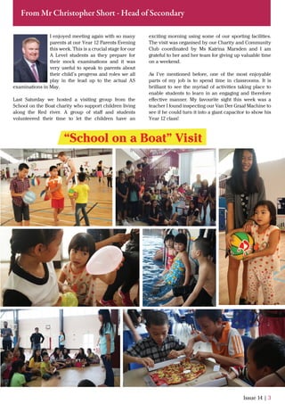 I enjoyed meeting again with so many
parents at our Year 12 Parents Evening
this week. This is a crucial stage for our
A Level students as they prepare for
their mock examinations and it was
very useful to speak to parents about
their child’s progress and roles we all
play in the lead up to the actual AS
examinations in May.
Last Saturday we hosted a visiting group from the
School on the Boat charity who support children living
along the Red river. A group of staﬀ and students
volunteered their time to let the children have an
Issue 14 | 3
From Mr Christopher Short - Head of Secondary
exciting morning using some of our sporting facilities.
The visit was organised by our Charity and Community
Club coordinated by Ms Katrina Marsden and I am
grateful to her and her team for giving up valuable time
on a weekend.
As I’ve mentioned before, one of the most enjoyable
parts of my job is to spend time in classrooms. It is
brilliant to see the myriad of activities taking place to
enable students to learn in an engaging and therefore
eﬀective manner. My favourite sight this week was a
teacher I found inspecting our Van Der Graaf Machine to
see if he could turn it into a giant capacitor to show his
Year 12 class!
“School on a Boat” Visit
 