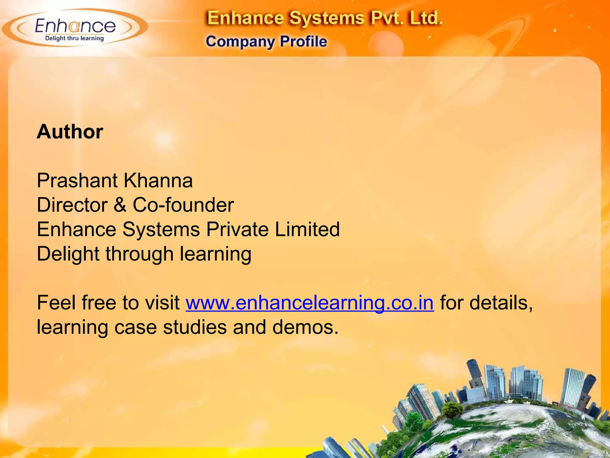 Author
Prashant Khanna
Director & Co-founder
Enhance Systems Private Limited
Delight through learning
Feel free to visit www.enhancelearning.co.in for details,
learning case studies and demos.