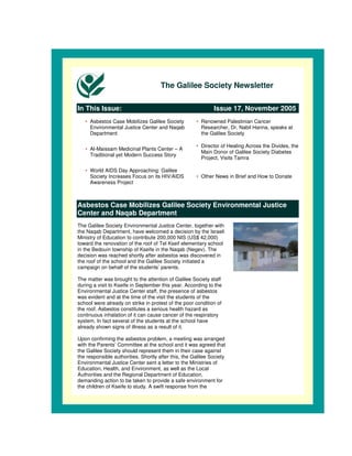 The Galilee Society Newsletter

In This Issue:                                                Issue 17, November 2005
   • Asbestos Case Mobilizes Galilee Society          • Renowned Palestinian Cancer
     Environmental Justice Center and Naqab             Researcher, Dr. Nabil Hanna, speaks at
     Department                                         the Galilee Society

                                                      • Director of Healing Across the Divides, the
   • Al-Maissam Medicinal Plants Center – A
                                                        Main Donor of Galilee Society Diabetes
     Traditional yet Modern Success Story
                                                        Project, Visits Tamra

   • World AIDS Day Approaching: Galilee
     Society Increases Focus on its HIV/AIDS          • Other News in Brief and How to Donate
     Awareness Project



Asbestos Case Mobilizes Galilee Society Environmental Justice
Center and Naqab Department
The Galilee Society Environmental Justice Center, together with
the Naqab Department, have welcomed a decision by the Israeli
Ministry of Education to contribute 200,000 NIS (US$ 42,000)
toward the renovation of the roof of Tel Kseif elementary school
in the Bedouin township of Kseife in the Naqab (Negev). The
decision was reached shortly after asbestos was discovered in
the roof of the school and the Galilee Society initiated a
campaign on behalf of the students’ parents.

The matter was brought to the attention of Galilee Society staff
during a visit to Kseife in September this year. According to the
Environmental Justice Center staff, the presence of asbestos
was evident and at the time of the visit the students of the
school were already on strike in protest of the poor condition of
the roof. Asbestos constitutes a serious health hazard as
continuous inhalation of it can cause cancer of the respiratory
system. In fact several of the students at the school have
already shown signs of illness as a result of it.

Upon confirming the asbestos problem, a meeting was arranged
with the Parents’ Committee at the school and it was agreed that
the Galilee Society should represent them in their case against
the responsible authorities. Shortly after this, the Galilee Society
Environmental Justice Center sent a letter to the Ministries of
Education, Health, and Environment, as well as the Local
Authorities and the Regional Department of Education,
demanding action to be taken to provide a safe environment for
the children of Kseife to study. A swift response from the
 