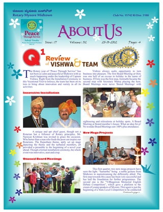 Issue : 17              Volume : 32                      20-10-2012                  Pages -4




Q                1
                      Review
                      of VISHWA                   & TEAM
T
        he Rotary year of “Peace Through Service” has                 Vishwa always seeks opportunity to turn
        not been so calm and peaceful at Midtown with so     business into pleasure. The first Board Meeting at Ooty
        much happening under the leadership of Captain       was one hell of an excuse to holiday in the name of
        Vishwa. Right from the Installation Ceremony to      business. If Ooty was the first stop, Ammathi became the
this Vocational Visit to Infosys, the team has been on its   second stop with Secretary Manoj playing the host.
toes to bring about innovation and variety in all its        Board Meetings were never 'Bored Meetings' with
activities
.
Innovative Installation




                                                             sightseeing and relaxations at holiday spots. A Board
                                                             Meeting at Board member’s house: What an idea Sir-ji!
                                                             No wonder Board Meetings saw 100% plus attendance.
         A unique and apt chief guest, though not a New Mega Projects
Rotarian but a follower of Rotary principles, Mr.
Narayan Krishnan was invited to grace the occasion.
Who better than a man who feeds the poor can inspire our
Rotarians. The Rajasthani theme, aptly set up stage
depicting the theme and the turbaned members, all
provided a preamble to the beginning of a novel year
ahead. Though a formal installation ceremony, the whole
event was innovative, neat and crisp.
   CARDIAC CAMP
Unusual Board Meetings


                                                                        This first quarter, two new mega projects have
                                                             seen the light. “Samartha” being a noble gesture from
                                                             Midtown in mainstreaming the differently abled. The
                                                             first step towards this cause has been very successful and
                                                             has laid the foundation for further programmes. The
                                                             second one is the “Y.Bhagawan Memorial English
                                                             Debate Competition”, which gave a platform to the
                                                             cream of young speakers of Mysore. This again is just the
                                                             beginning of a State Level Competition to be conducted
                                                                                                     Continued on page 2...
 