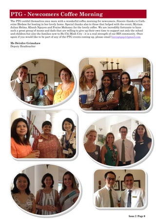 The PTG outdid themselves once more with a wonderful coffee morning for newcomers. Sincere thanks to Cath- erine Bledsoe for hosting in her lovely home. Special thanks also to those that helped with the event; Myriam Julian Helms, Khanh Nguyen and Fraine Mahoney for the lovely coffee. We are incredibly fortunate to have such a great group of mums and dads that are willing to give up their own time to support not only the school and children but also the families new to Ho Chi Minh City - it is a real strength of our BIS community. Once again if you would like to be part of any of the PTG events coming up, please email bisvnptgap1@gmail.com 
Ms Deirdre Grimshaw 
Deputy Headteacher 
PTG - Newcomers Coffee Morning 
Issue 2 /Page 8  