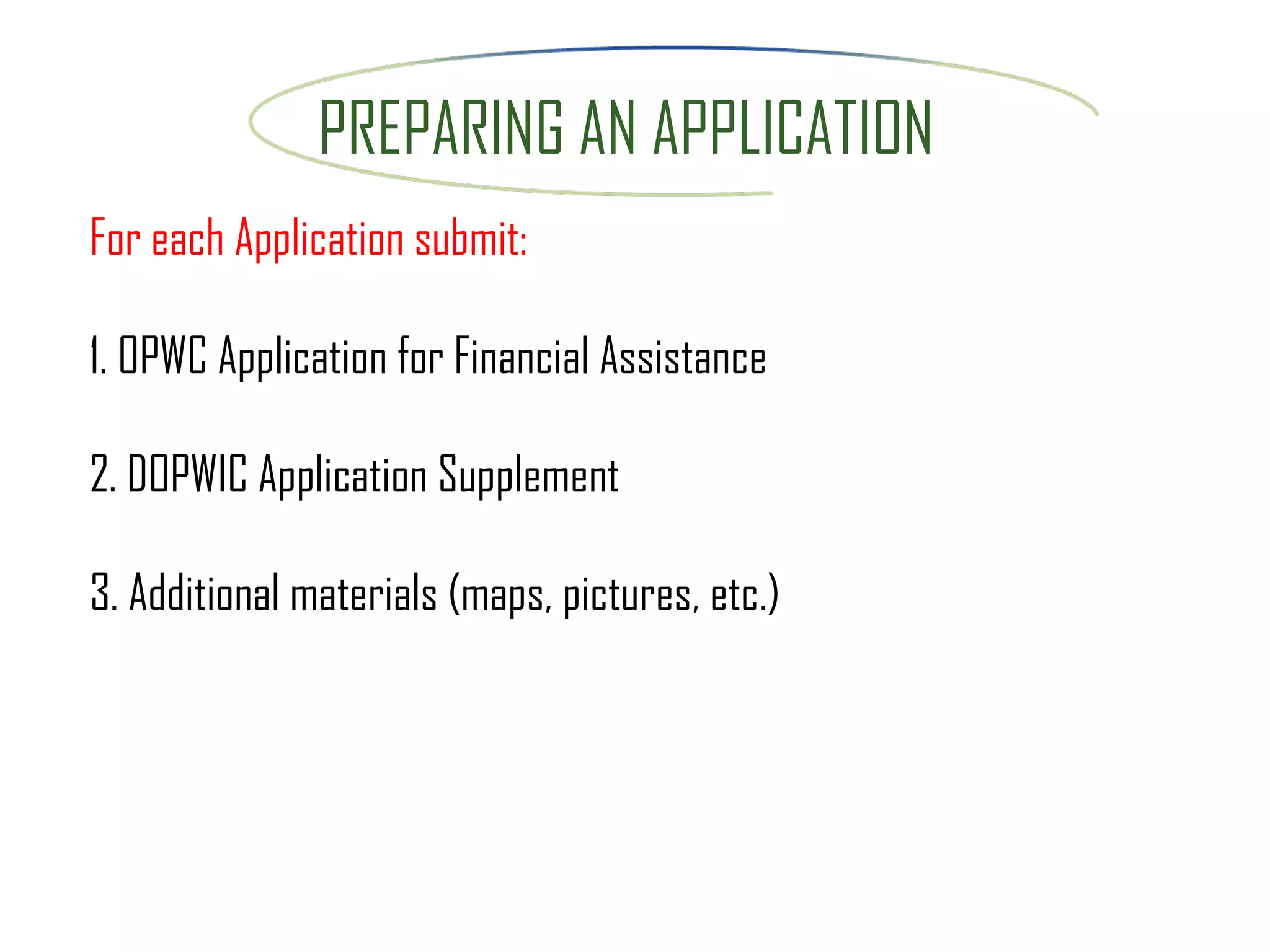 PREPARING AN APPLICATION For each Application submit: 1. OPWC Application for Financial Assistance 2. DOPWIC Application Supplement  3. Additional materials (maps, pictures, etc.) 
