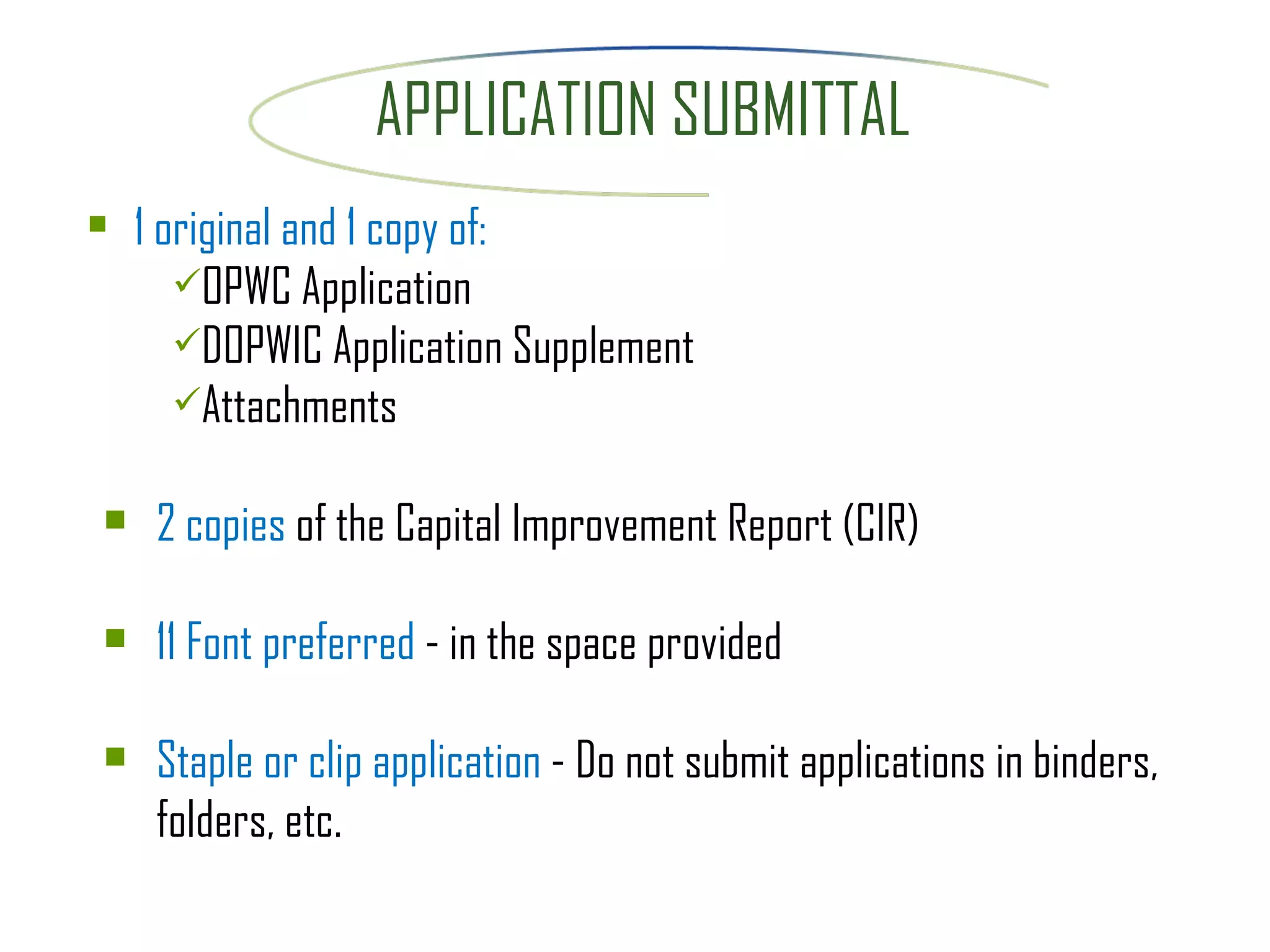 APPLICATION SUBMITTAL  1 original and 1 copy of:  OPWC Application  DOPWIC Application Supplement Attachments 2 copies  of the Capital Improvement Report (CIR) 11 Font preferred  - in the space provided Staple or clip application  - Do not submit applications in binders, folders, etc. 