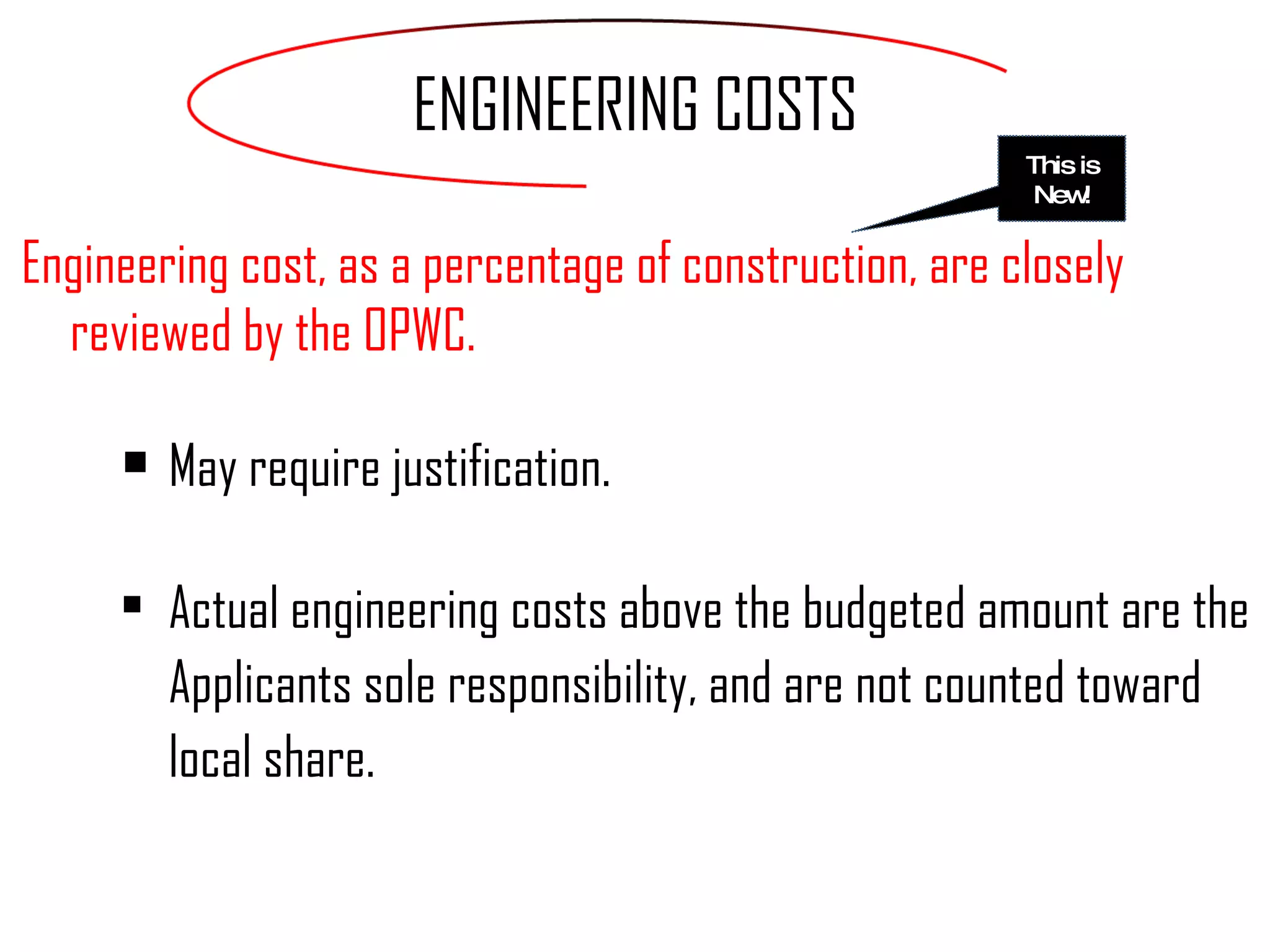 ENGINEERING COSTS Engineering cost, as a percentage of construction, are closely reviewed by the OPWC.  May require justification. Actual engineering costs above the budgeted amount are the Applicants sole responsibility, and are not counted toward local share. This is New! 
