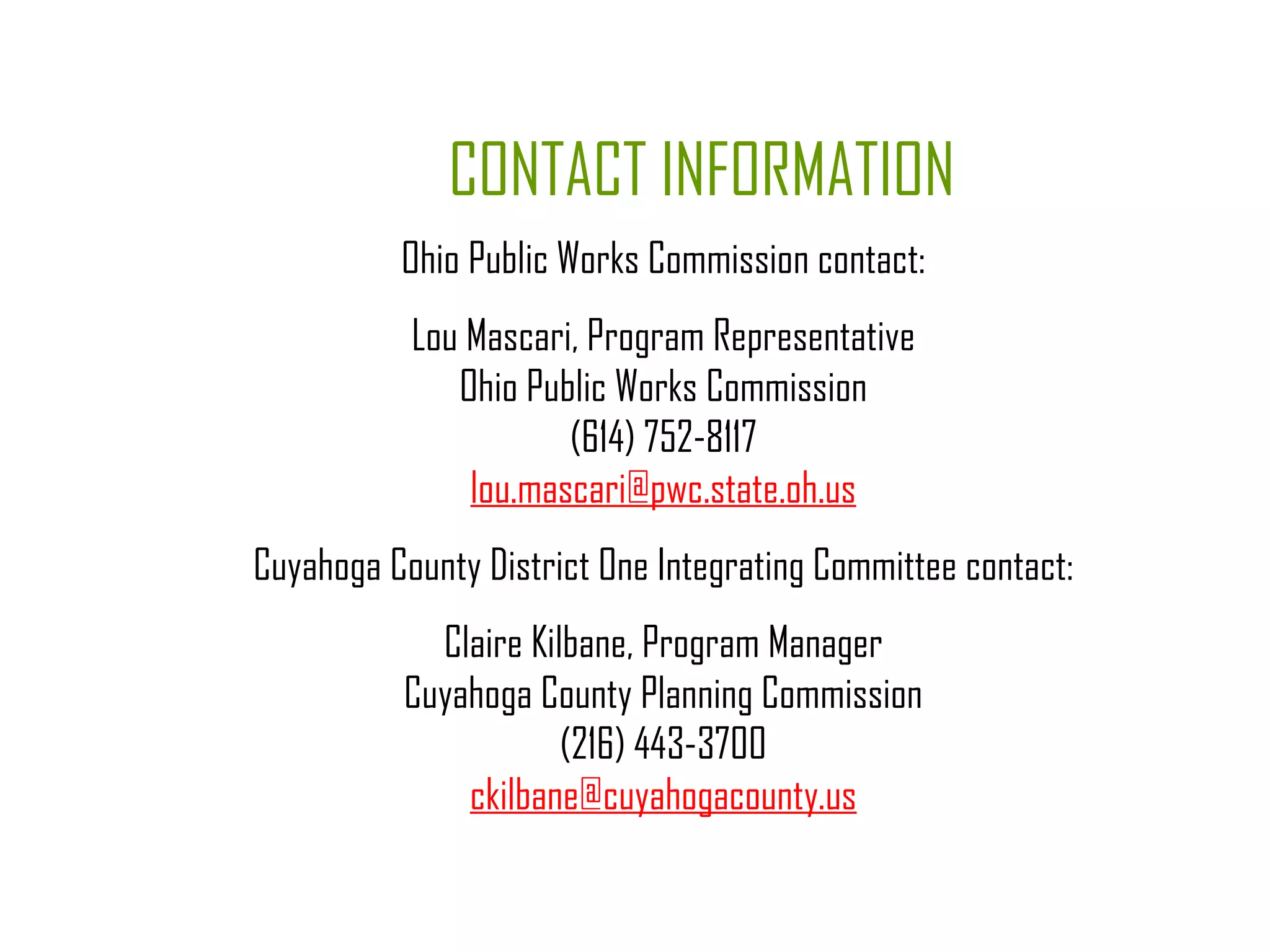 Ohio Public Works Commission contact: Lou Mascari, Program Representative Ohio Public Works Commission (614) 752-8117 [email_address] Cuyahoga County District One Integrating Committee contact: Claire Kilbane, Program Manager Cuyahoga County Planning Commission (216) 443-3700 [email_address] CONTACT INFORMATION 