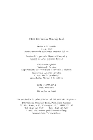 ©2000 International Monetary Fund
Director de la serie
Jeremy Clift
Departamento de Relaciones Externas del FMI
Diseño de la portada: Massoud Etemadi y
Sección de Artes Gráficas del FMI
Edición en Español
División de Español
Departamento de Tecnología y Servicios Generales
Traducción: Antonio Salvador
Corrección de pruebas y
autoedición: Myriam J. V. Collyns
ISBN 1-55775-995-2
ISSN 1020-8372
Diciembre de 2000
Las solicitudes de publicaciones del FMI deberán dirigirse a:
International Monetary Fund, Publication Services
700 19th Street, N.W., Washington, D.C. 20431, EE.UU.
Tel: (202) 623-7430 Fax: (202) 623-7201
Correo electrónico: publications@imf.org
Internet: http://www.imf.org
 