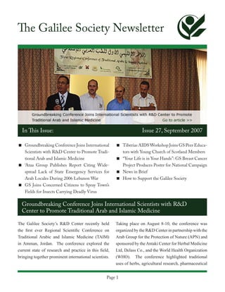 The Galilee Society Newsletter




  In This Issue:                                                      Issue 27, September 2007

< Groundbreaking Conference Joins International         < Tiberias AIDS Workshop Joins GS Peer Educa-
  Scientists with R&D Center to Promote Tradi-            tors with Young Church of Scotland Members
  tional Arab and Islamic Medicine                      < “Your Life is in Your Hands”: GS Breast Cancer
< ‘Ataa Group Publishes Report Citing Wide-               Project Produces Poster for National Campaign
  spread Lack of State Emergency Services for           < News in Brief
  Arab Locales During 2006 Lebanon War                  < How to Support the Galilee Society
< GS Joins Concerned Citizens to Spray Town’s
  Fields for Insects Carrying Deadly Virus

  Groundbreaking Conference Joins International Scientists with R&D
  Center to Promote Traditional Arab and Islamic Medicine

The Galilee Society’s R&D Center recently held          Taking place on August 8-10, the conference was
the first ever Regional Scientific Conference on        organized by the R&D Center in partnership with the
Traditional Arabic and Islamic Medicine (TAIM)          Arab Group for the Protection of Nature (APN) and
in Amman, Jordan. The conference explored the           sponsored by the Antaki Center for Herbal Medicine
current state of research and practice in this field,   Ltd, Delass Co., and the World Health Organization
bringing together prominent international scientists.   (WHO). The conference highlighted traditional
                                                        uses of herbs, agricultural research, pharmaceutical


                                                   Page 1
 