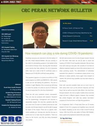 Greetings everyone and welcome to the third edition of
the CRC Perak Network Bulletin. We are currently in
the midst of a devastating pandemic. It all started at the
end of 2019 in Wuhan China. Not long after that almost
every country has been affected. As of 23 December
2020, there are a total of 98,737 confirmed cases in
Malaysia and 76,858,506 confirmed cases globally.
The causative organism is a corona virus which is in the
same subgenus as SARS and MERSCOV. After almost
a year we are still battling the pandemic. The end is
nowhere in sight. Majority of the countries are still trying
to control the spread. So where do we fit in? What role
do we as researchers fit in the time of pandemic?
There are still many questions remain unanswered.
They can only be answered with research. Research
into the epidemiology, management and vaccines is
desperately needed. Not only that, pandemic like this
can cause lots of impact on medical personnel as well
as public and through research we will be able to gauge
the depth of the impact. There are no specific treat-
ments available yet. Vaccines are now the only way to
control and by no mean stop the pandemic. There are
many on the horizon, and they are being developed
very quickly
We still need answers and it is only through research that we
can find them. With them we will be able to unlock the
mystery of COVID-19 and hopefully eradicate it like we have
done with small pox and polio. We currently do not have an
effective treatment regime as most of the clinical trials do not
show promising results. The administration of antibodies
extracted from patients in convalescent phase proves to be
effective in certain patients, hence again more research is
needed. No antiviral drug available now has been shown to
be effective.
Even with vaccines available there are so much more to
learn about them such as the immune response and how
long it last as well as long term side effects. We now know,
through research, the virus is highly mutable hence vaccines
might not work in different regions. However, few countries
like United Kingdom and USA has started vaccination
programs for the front-liners and high-risk populations.
As of September 2020, in Perak state there are 32 studies
related to Covid-19 in progress and hopefully many more will
be initiated. Hopefully by the end of 2021 Covid-19 will be
history. With that till the next edition of Perak CRC Bulletin,
have a great and progressive researchful year ahead.
Issue 03
CRC Perak Network Bulletin
e-ISSN 2682-7867
Editorial Committee:
CRC HRPB Ipoh
Dr. Philip Rajan
Dr. Lim Xin Jie
Hasni Adha Ibrahim
Suria Junus
CRC Hospital Taiping:
Dr. Rosilawati Abdul Rani
Chua Kin Wei
CRC Hospital Seri Manjung:
Chiew Shoen Chuen
Norsarlizna Mat Sari
Advisors:
Perak State Health Director
Dr. Ding Lay Ming
Hospital Raja Permaisuri
Bainun, Ipoh Director
Dr. Abdul Malek bin Osman
Hospital Taiping Director
Dr. Hjh Narimah Yusof
Hospital Seri Manjung Director
Dr. Nordin bin Nasir
 