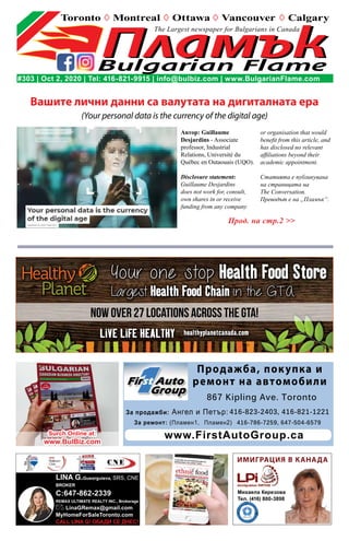 The Largest newspaper for Bulgarians in Canada
NOW OVER 27 LOCATIONS ACROSS THE GTA!
ИМИГРАЦИЯ В КАНАДА
Михаела Керезова
Тел. (416) 800-3898
Продажба, покупка и
ремонт на автомобили
867 Kipling Ave. Toronto
www.FirstAutoGroup.ca
416-823-2403, 416-821-1221За продажби: Ангел и Петър:
За ремонт: (Пламен1, Пламен2) 416-786-7259, 647-504-6579
#303 | Oct 2, 2020 | Tel: 416-821-9915 | info@bulbiz.com | www.BulgarianFlame.com
Прод. на стр.2 >>
Вашите лични данни са валутата на дигиталната ера
(Your personal data is the currency of the digital age)
LINA G.Gueorguieva, SRS, CNE
BROKER
C:647-862-2339
REMAX ULTIMATE REALTY INC., Brokerage
LinaGRemax@gmail.com
MyHomeForSaleToronto.com
CALL LINA G! ОБАДИ СЕ ДНЕС!
Surch Online at:
www.BulBiz.com
Автор: Guillaume
Desjardins - Associate
professor, Industrial
Relations, Université du
Québec en Outaouais (UQO).
Disclosure statement:
Guillaume Desjardins
does not work for, consult,
own shares in or receive
funding from any company
or organisation that would
benefit from this article, and
has disclosed no relevant
affiliations beyond their
academic appointment.
Статията е публикувана
на страницата на
The Conversation.
Преводът е на „Пламък“.
 