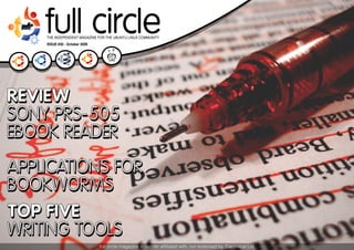 full circle
    ISSUE #30 - October 2009




REVIEW
SONY PRS-505
EBOOK READER
APPLICATIONS FOR
BOOKWORMS
TOP FIVE
WRITING TOOLS
                               full circle magazine #30   1   contents ^
 
