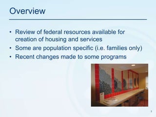 Overview	Review of federal resources available for creation of housing and servicesSome are population specific (i.e. families only)Recent changes made to some programs3