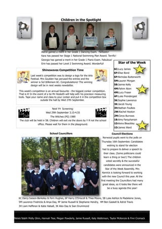 Children in the Spotlight




                         Astrid gained a merit in her Grade 1 Dancing Exam. Fantastic!
                         Kara has passed her Stage 1 National Swimming Plan Award. Terrific!
                         Georgia has gained a merit in her Grade 1 Piano Exam. Fabulous!
                         Erin has passed her Level 2 Swimming Award. Wonderful!                     Star of the Week

                          Shinewaves Competition Time                                           6C:Lucy James
                                                                                                6P:Elise Bond
               Last week’s competition was to design a logo for the Arts
                                                                                                6P:Nicholas Butterworth
               Festival. Mrs Goulden has perused the entries and the
                                                                                                5M:Lauren Morgan
               winner is Sol Wilkinson 6C. Congratulations! The winning
               design will be in next weeks newsletter.                                         5B:Jaimie Kelly
                                                                                                4M:Fahim Alom
    This week’s competition is an annual favourite - the biggest conker competition.
                                                                                                4M:Lucy Fraser
    That is it! In the event of a tie Mr Hesketh will help with his precision measuring
    tools. Tape your name and class to your conker and put it in the competition box            4P:Luke Prendergast
                         outside the hall by Wed 27th September.                                3K:Sophie Lawrence
                                                                                                3K:Jacob Young
                                   Next Y4 Screening:                                           3H:Nathan Foulkes
                             Wed 29th September 3.15-4.55                                       2W:Rachel Hooton

                                 The Witches (PG) 1989                                          2M:Cerys Burrows
    The club will be held in 5B. Children will exit via the doors by Y R not the school         1B:Amy Farquharson
                      office. Please wait for them in the playground.                           1D:Keira Bleackley
                                                                                                1D:James Ward

                                 School Councillors                                           Council Elections
                                                                                   Norwood pupils went to the polls on
                                                                                  Thursday 16th September. Candidates
                                                                                          wishing to stand for election
                                                                                   had to prepare & deliver a speech to
                                                                                    their class. (Some politicians could
                                                                                    learn a thing or two!) The children
                                                                                      voted secretly & the successful
                                                                                    candidates were announced in the
                                                                                      Star of the Week Assembly. Mrs
                                                                                   Kenrick is looking forward to working
                                                                                   with the new Council this year. At the
                                                                                  first meeting the Councillors had many
                                                                                   great ideas, so it looks like there will
                                                                                          be a busy agenda this year!



    6C Darcy Iveson-Berkeley & Fern Hughes, 6P Harry O’Driscoll & Thea Moore, 5B Luke Ashton & Madeleine Jones,
    5M Laurence Fredricks & Anya Day, 4P Jamie Russell & Stephanie Hendry, 4M Ben Gaskell & Astrid Travis
    3H Liam Hefferan & Katie Halsall, 3K Alex Day & Sian Drummond




News team Molly Glinn, Hannah Tear, Megan Powderly, Jamie Russell, Katy Watkinson, Taylor McKenzie & Finn Cromack
 