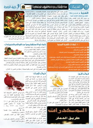 12‫تغذيـة‬
‫وطرد‬ ،‫الطعام‬ ‫تناول‬ ‫ذلك‬ ‫ضمن‬ ‫من‬
،‫الجسم‬ ‫من‬ ‫الطاقة‬ ‫وانطالق‬ ،‫الفضالت‬
‫والشراب‬ ‫التخليق.فالطعام‬ ‫وعمليات‬
‫الجسم‬ ‫وظائف‬ ‫لكل‬ ‫بالطاقة‬ ‫اإلنسان‬ ‫يمدان‬
37 ‫عند‬ ‫حرارته‬ ‫درجة‬ ‫فتثبت‬ ، ‫الحيوية‬
‫الجسم‬ ‫لوظائف‬ ‫المناسبة‬ ‫مئوية‬ ‫درجة‬
‫أثناء‬ ‫أم‬ ‫اليقظة‬ ‫أثناء‬ ‫سواء‬ ، ‫الحيوية‬
‫الطعام‬ ‫من‬ ‫المستخلصة‬ ‫وبالطاقة‬ . ‫النوم‬
، ‫الحركية‬ ‫نشاطاته‬ ‫جميع‬ ‫اإلنسان‬ ‫يؤدي‬
، ‫كتاب‬ ‫قراءة‬ ‫ذلك‬ ‫كان‬ ‫سواء‬ ، ‫والتفكير‬
‫يزود‬ ‫الطعام‬ ‫فإن‬ ‫كذلك‬ .‫سباق‬ ‫في‬ ‫ًا‬‫و‬ْ‫د‬َ‫ع‬ ‫أم‬
‫جسمه‬ ‫إليها‬ ‫يحتاج‬ ‫التي‬ ‫بالمواد‬ ‫اإلنسان‬
،‫أنسجته‬ ‫وإصالح‬ ‫جسمه‬ ‫بناء‬ ‫أجل‬ ‫من‬
.‫وأجهزته‬ ‫أعضائه‬ ‫عمل‬ ‫ينظم‬ ‫ولكي‬
‫صحتنا‬ ‫على‬ ‫غذاء‬ ‫من‬ ‫نأكله‬ ‫ويؤثرما‬
‫منع‬ ‫على‬ ‫يساعد‬ ‫الصحي‬ ‫فالغذاء‬ .‫مباشرة‬
‫يساعد‬ ‫أنه‬ ‫كما‬ ‫األمراض‬ ‫ببعض‬ ‫اإلصابة‬
‫وأية‬ .‫أخرى‬ ‫أمراض‬ ‫من‬ ‫الشفاء‬ ‫على‬
‫تزيد‬ ‫مناسبة‬ ‫غير‬ ‫أو‬ ‫صحية‬ ‫غير‬ ‫وجبة‬
‫تصيب‬ ‫قد‬ ‫مختلفة‬ ‫أمراض‬ ‫مخاطر‬ ‫من‬
‫المتناسقة‬ ‫الوجبات‬ ‫وتناول‬ .‫اإلنسان‬
‫ي‬ّ‫تلق‬ ‫لضمان‬ ‫طريقة‬ ‫أفضل‬ ‫المتوازنة‬
‫يحتاج‬ ‫التي‬ ‫الغذائية‬ ‫المواد‬ ‫كافة‬ ‫الجسم‬
‫منها‬ ‫يحصل‬ ‫التي‬ ‫المصادر‬ ‫وأفضل‬ . ‫إليها‬
‫المواد‬ ‫جميع‬ ‫من‬ ‫احتياجاته‬ ‫على‬ ‫اإلنسان‬
‫المعدنية‬ ‫واألمالح‬ ، ‫والفيتامينات‬ ‫الغذائية‬
، ‫الطازجة‬ ‫الفاكهة‬ ‫و‬ ‫الخضروات‬ ‫هي‬
‫اللحوم‬ ‫أنواع‬ ‫و‬ ‫األسماك‬ ‫إلى‬ ‫باإلضافة‬
.‫األلبان‬ ‫ومنتجات‬ ، ‫المختلفة‬
‫التي‬ ‫الرئيسة‬ ‫العوامل‬ ‫من‬ ‫التغذية‬ ‫سوء‬
‫تحدث‬ ‫التي‬ ‫الوفيات‬ ‫بحاالت‬ ‫عالقة‬ ‫لها‬
‫المرضى‬ ‫في‬ ‫شائع‬ ‫أنه‬ ‫كما‬ ،‫للمسنين‬
‫وهذا‬ ،‫المستشفيات‬ ‫في‬ ‫المنومين‬ ‫المسنين‬
‫في‬ ‫المسن‬ ‫إقامة‬ ‫فترة‬ ‫طول‬ ‫إلى‬ ‫يؤدي‬
‫في‬ ‫إهدار‬ ‫عليه‬ ‫يترتب‬ ‫مما‬ ‫المستشفى‬
‫مع‬ ‫انه‬ ‫المعروف‬ ‫ومن‬ ،‫الصحية‬ ‫النفقات‬
‫فسيولوجية‬ ‫تغيرات‬ ‫تحدث‬ ‫العمر‬ ‫في‬ ‫التقدم‬
‫تختلف‬ ‫التغيرات‬ ‫وهذه‬ ‫وصحية‬ ‫ووظيفية‬
‫حدوثها‬ ‫ووقت‬ ‫درجتها‬
‫التغيرات‬ ‫هذه‬ .‫آخر‬ ‫مسن‬ ‫إلى‬ ‫مسن‬ ‫من‬
.‫لها‬ ‫المسن‬ ‫جسم‬ ‫في‬ ‫تحدث‬ ‫التي‬
‫عالقة‬ ‫يشرح‬ ‫علم‬ ‫هو‬ ‫التـغـذيـة‬
.‫الحية‬ ‫الكائنات‬ ‫نشاطات‬ ‫مع‬ ‫الطعام‬
‫الصحية‬‫للتغذية‬‫)ارشادات‬10(
. ‫معتدلة‬ ‫وبكميات‬ ‫بانتظام‬ ‫الطعام‬ ‫تناول‬
. ‫السوائل‬ ‫من‬ ‫الكثير‬ ‫تناول‬
. ‫تغذيتك‬ ‫أساس‬ ‫بالكربوهيدرات‬ ‫الغنية‬ ‫األغذية‬ ‫اجعل‬
. ‫واخلضروات‬ ‫الفواكه‬ ‫تناول‬
. ‫نهائيا‬ ‫عنها‬ ‫االبتعاد‬ ‫ليس‬ ‫ولكن‬ ‫الدسمة‬ ‫األطعمة‬ ‫من‬ ‫أقل‬ ‫كميات‬ ‫تناول‬
. ‫الطعام‬ ‫إلى‬ ‫امللح‬ ‫إضافة‬ ‫من‬ ‫التقليل‬ ‫أو‬ ‫املاحلة‬ ‫األطعمة‬ ‫تناول‬ ‫من‬ ‫قلل‬
. ‫الغذائية‬ ‫باأللياف‬ ‫الغنية‬ ‫األطعمة‬ ‫تناول‬
. ‫يوميا‬ ‫األلبان‬ ‫ومنتجات‬ ‫احلليب‬ ‫تناول‬
. ‫ومساوئها‬ ‫السمنة‬ ‫في‬ ‫تتسبب‬ ‫فهي‬ ‫املستطاع‬ ‫بقدر‬ ‫املقليات‬ ‫عن‬ ‫االبتعاد‬
. ‫والسكر‬ ‫احللويات‬ ‫تناول‬ ‫من‬ ‫التقليل‬
1
2
3
4
5
6
7
8
9
10
:‫املــوز‬‫فــوائــد‬
‫أنه‬ ،‫المتعددة‬ ‫الموز‬ ‫ثمار‬ ‫فوائد‬ ‫إحدى‬ ‫من‬
‫بما‬ ‫األمعاء‬ ‫اضطرابات‬ ‫لمحاربة‬ ‫ُستخدم‬‫ي‬
‫اآلمنة‬ ‫الوحيدة‬ ‫الفاكهة‬ ‫وهى‬ ،‫القرح‬ ‫فيها‬
‫يعادل‬ ‫الموز‬ .‫القرحة‬ ‫لمرضى‬ ‫صف‬ُ‫ت‬ ‫التي‬
‫تهيج‬ ‫يقل‬ ‫ولذا‬ ‫المعدية‬ ‫العصارة‬ ‫حمضية‬
‫وال‬ ،‫المعدة‬ ‫بطانة‬ ‫تغليف‬ ‫خالل‬ ‫من‬ ‫القرح‬
‫آالم‬ ‫تخفيف‬ ‫على‬ ‫الموز‬ ‫فاكهة‬ ‫فاعلية‬ ‫تقف‬
‫بل‬ ‫المعوية‬ ‫االضطرابات‬ ‫أو‬ ‫المعدة‬ ‫قرحة‬
.‫عالجها‬ ‫على‬ ‫تساعد‬ ‫أنها‬
‫فى‬ ‫يساعد‬ ‫للموز‬ ‫األخرى‬ ‫الفوائد‬ ‫من‬ -
‫بهرس‬ ‫وذلك‬ ،‫والجروح‬ ‫الحروق‬ ‫عالج‬
‫مكان‬ ‫على‬ ‫وفردها‬ ‫ناضجة‬ ‫موز‬ ‫ثمرة‬
‫على‬ ‫اآلالم‬ ‫من‬ ‫تخفف‬ ‫الجرح‬ ‫أو‬ ‫الحرق‬
‫عند‬ ‫الموز‬ ‫معجون‬ ‫تغطية‬ ‫وينبغي‬ ،‫الفور‬
‫نظيفة‬ ‫قماش‬ ‫قطعة‬ ‫أو‬ ‫بضمادة‬ ‫دهانه‬
.‫النتائج‬ ‫أفضل‬ ‫على‬ ‫للحصول‬
‫من‬ ‫كنوع‬ ‫ستخدم‬ُ‫ت‬ ‫الموز‬ ‫أوراق‬ ‫أن‬ ‫كما‬ -
.‫والجروح‬ ‫للحروق‬ ‫الباردة‬ ‫الكمادات‬
:‫للموز‬ ‫أخرى‬ ‫فوائد‬ -
.‫واإلسهال‬ ‫اإلمساك‬ ‫عالج‬ ‫فى‬ ‫المساعدة‬ -
.‫المفاصل‬ ‫التهاب‬ ‫عالج‬ -
.‫األنيميا‬ ‫عالج‬ -
‫أو‬ ‫دهون‬ ‫على‬ ‫تحتوى‬ ‫ال‬ ‫الموز‬ ‫ثمرة‬ -
.‫كوليسترول‬ ‫أو‬ ‫صوديوم‬
:‫الرمــان‬‫فــوائــد‬
‫الطعم‬ ‫لذيذة‬ ‫خريفية‬ ‫فاكهة‬ ‫هو‬ ‫الرمان‬
‫القرآن‬ ‫في‬ ‫ذكرها‬ ‫ورد‬ ً‫صحيا‬ ‫ومفيدة‬
‫األنعام‬ ‫سورتي‬ ‫في‬ ‫آيات‬ ‫ثالث‬ ‫في‬ ‫الكريم‬
}‫ورمان‬ ‫ونخل‬ ‫فاكهة‬ ‫{فيهما‬ ‫والرحمن‬
‫بالنسبة‬ .]68 ‫اآلية‬ :‫الرحمن‬ ‫[سورة‬
‫الفارسية‬ ‫في‬ ‫فتسمى‬ ‫الرمان‬ ‫لزهرة‬
‫الجيم‬ ‫بضم‬ ،)‫لنار‬ُ‫بـ(ج‬
‫يجعل‬ ‫ّان‬‫م‬ّ‫الر‬ ‫شراب‬ ‫أن‬ ‫العلماء‬ ‫أوضح‬
،‫للتأكسد‬ ‫حساسية‬ ‫أقل‬ ‫السيئ‬ ‫الكوليسترول‬
‫تخفيض‬ ‫في‬ ‫دوره‬ ‫جانب‬ ‫إلى‬ ‫األثر‬ ‫وهذا‬
‫التحسنات‬ ‫ر‬ّ‫يفس‬ ‫قد‬ ‫االنقباضي‬ ‫الدم‬ ‫ضغط‬
‫الشرياني‬ ‫التصلب‬ ‫مقدار‬ ‫في‬ ‫اإليجابية‬
‫عظيمة‬ ‫وعالجية‬ ‫وقائية‬ ‫خواص‬ ‫وللرمان‬
‫للحرارة‬ ‫ومخفض‬ ‫لآلالم‬ ‫مسكن‬ ‫فهو‬
‫أثناء‬ ‫الشديد‬ ‫العطش‬ ‫حاالت‬ ‫في‬ ‫ويفيد‬
‫الحار‬ ‫الطقس‬
‫للنزيف‬ ‫ومانع‬ ‫اإلسهال‬ ‫لحاالت‬ ‫قابض‬
‫واألغشية‬ ‫البواسير‬ ‫عن‬ ‫الناتج‬ ‫وخاصة‬
‫المخاطية‬
‫عند‬ ‫سة‬ّ‫د‬‫المق‬ ‫الفواكه‬ ‫من‬ ‫ّان‬‫م‬ّ‫الر‬ ‫ويعتبر‬
‫الكثير‬ ‫وفي‬ ‫العالم‬ ‫شعوب‬ ‫من‬ ‫العديد‬
‫والتناسل‬ ‫للحياة‬ ‫ترمز‬ ‫فهي‬ ‫األديان‬ ‫من‬
‫كما‬ ،‫اإلغريقية‬ ‫األساطير‬ ‫في‬ ‫والزواج‬
‫زمن‬ ‫منذ‬ ‫الطبية‬ ‫بخصائصها‬ ‫عرفت‬
‫للقلب‬ ‫فوائدها‬ ‫الحديث‬ ‫العلم‬ ‫وأثبت‬ ،‫طويل‬
‫ودوره‬ ‫والدماغ‬ ‫والشرايين‬
%10.1 ‫على‬ ‫الحلو‬ ‫الرمان‬ ‫ثمر‬ ‫يحتوي‬
‫الليمون‬ ‫حامض‬ %1 ،‫سكرية‬ ‫مواد‬
، ‫رماد‬ %2.91 ،‫ماء‬ %84.20
‫بروتين‬ %3
‫عفصية‬ ‫ومواد‬ ‫ألياف‬ )A, B, C(
‫وفيتامينات‬ ‫مرة‬ ‫وعناصر‬
‫والفوسفور‬ ‫الحديد‬ ‫من‬ ‫قليلة‬ ‫ومقادير‬
‫والكبريت‬
‫بذوره‬ ‫وفي‬ ‫والمنغنيز‬ ‫والبوتاس‬ ‫والكلس‬
‫الدهنية‬ ‫المواد‬ ‫نسبة‬ ‫ترتفع‬
:‫واخلضراوات‬ ‫الفواكه‬ ‫من‬ ً‫ا‬‫يومي‬ ‫خمتلفة‬ ‫أنواع‬ ‫تناول‬
‫بالفيتامينات‬ ‫غنية‬ ‫والخضراوات‬ ‫الفواكه‬ *
‫ال‬ ‫من‬ ‫المحتوى‬ ‫وقليلة‬ ‫واأللياف‬ ‫والمعادن‬
‫ذات‬ ‫تعتبر‬ ‫لذا‬ ،‫والدهون‬ ‫الحرارية‬ ‫سعرات‬
.‫المغذيات‬ ‫من‬ ‫عالية‬ ‫كثافة‬
‫مختلفة‬ ‫والخضراوات‬ ‫الفواكه‬ ‫تناول‬ *
.‫الخفيفة‬ ‫الوجبات‬ ‫ضمن‬ ‫أو‬ ‫الطعام‬ ‫وجبات‬ ‫في‬ ‫سواء‬ ،‫اليوم‬ ‫مدار‬ ‫على‬ ‫والشكل‬ ‫األلوان‬
‫ترتبط‬ ‫ضراوات‬ ‫والخ‬ ‫الفواكه‬ ‫من‬ ‫كبيرة‬ ‫كميات‬ ‫بتناول‬ ‫تتميز‬ ‫التي‬ ‫الغذائية‬ ‫األنماط‬ *
. ‫الدم‬ ‫ضغط‬ ‫وارتفاع‬ ‫الدماغية‬ ‫والسكتة‬ ‫القلب‬ ‫بأمراض‬ ‫اإلصابة‬ ‫خطر‬ ‫ض‬ ‫بانخفا‬
‫كاملة‬ ‫والخضروات‬ ‫الفواكه‬ ‫بتناول‬ ‫ينصح‬ ‫األلياف‬ ‫من‬ ‫كافية‬ ‫كمية‬ ‫وجود‬ ‫لضمان‬ *
.‫عصيرها‬ ‫من‬ ً‫بدال‬
. ‫األمالح‬ ‫أو‬ ‫الدهون‬ ‫من‬ ‫خالية‬ ‫أو‬ ‫ضئيلة‬ ‫بإكمية‬ ‫أعدت‬ ‫التي‬ ‫الخضراوات‬ ‫اختيار‬
 