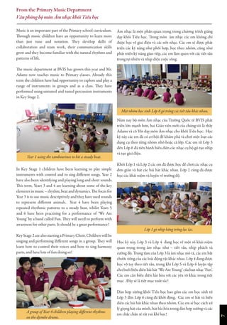 Music is an important part of the Primary school curriculum.
Through music children have an opportunity to learn more
than just tune and notation. They develop skills of
collaboration and team work, their communication skills
grow and they become familiar with the natural rhythms and
patterns of life.
The music department at BVIS has grown this year and Mr.
Adams now teaches music to Primary classes. Already this
term the children have had opportunity to explore and play a
range of instruments in groups and as a class. They have
performed using untuned and tuned percussion instruments
in Key Stage 2.
In Key Stage 1 children have been learning to play simple
instruments with control and to sing different songs. Year 2
have also been identifying and playing long and short sounds.
This term, Years 3 and 4 are learning about some of the key
elements in music – rhythm, beat and dynamics. The focus for
Year 3 is to use music descriptively and they have used sounds
to represent different animals. Year 4 have been playing
repeated rhythmic patterns to a steady beat, whilst Years 5
and 6 have been practising for a performance of ‘We Are
Young’ by a band called Fun. They will need to perform with
awareness for other parts. It should be a great performance!
Key Stage 2 are also starting a Primary Choir. Children will be
singing and performing different songs in a group. They will
learn how to control their voices and how to sing harmony
parts, and have lots of fun doing so!
Âm nhạc là một phần quan trọng trong chương trình giảng
dạy khối Tiểu học. Trong môn âm nhạc các em không chỉ
được học về giai điệu và các nốt nhạc. Các em sẽ được phát
triển các kỹ năng như phối hợp, học theo nhóm, cũng như
phát triển kỹ năng giao tiếp, các em làm quen với các tiết tấu
trong tự nhiên và nhịp điệu cuộc sống.
Năm nay bộ môn Âm nhạc của Trường Quốc tế BVIS phát
triển lớn mạnh hơn, hai Giáo viên mới của chúng tôi là thầy
Adams và cô Yến dạy môn Âm nhạc cho khối Tiểu học. Học
kỳ này các em đã có cơ hội để khám phá và chơi một loạt các
dụng cụ theo từng nhóm nhỏ hoặc cả lớp. Các em từ Lớp 3
đến Lớp 6 đã tiến hành biểu diễn các nhạc cụ bộ gõ tạo nhịp
và tạo giai điệu.
Khối Lớp 1 và Lớp 2 các em đã được học để chơi các nhạc cụ
đơn giản và hát các bài hát khác nhau. Lớp 2 cũng đã được
học các khái niệm và luyện về trường độ.
Học kỳ này, Lớp 3 và Lớp 4 đang học về một số khái niệm
quan trọng trong âm nhạc như – tiết tấu, nhịp phách và
cường độ. Trọng tâm của Lớp 3 là âm nhạc mô tả, các em bắt
chước tiếng của các loài động vật khác nhau. Lớp 4 đang được
học vỗ tay theo tiết tấu, trong khi Lớp 5 và Lớp 6 luyện tập
cho buổi biểu diễn bài hát ‘We Are Young’ của ban nhạc ‘Fun’.
Các em cần biểu diễn hài hòa với các yếu tố khác trong tiết
mục . Đây sẽ là tiết mục xuất sắc!
Dàn hợp xướng khối Tiểu học bao gồm các em học sinh từ
Lớp 3 đến Lớp 6 cũng đã khởi động. Các em sẽ hát và biểu
diễn các bài hát khác nhau theo nhóm. Các em sẽ học cách xử
lý giọng hát của mình, hát hài hòa trong dàn hợp xướng và các
em chắc chắn sẽ rất vui khi học!
From the PrimaryMusicDepartment
Văn phòng bộ môn Âm nhạc khối Tiểu học
7
Year 1 using the tambourines to hit a steady beat.
A group of Year 6 children playing different rhythms
on the djembe drums.
Lớp 1 gõ nhịp bằng trống lục lạc.
Một nhóm học sinh Lớp 6 gõ trống các tiết tấu khác nhau.
 