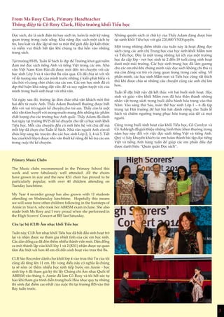 3
From Ms Rosy Clark, Primary Headteacher
Thông điệp từ Cô Rosy Clark, Hiệu trưởng khối Tiểu học
Đọc sách, dù là sách điện tử hay sách in, luôn là một kỹ năng
quan trọng trong cuộc sống. Khả năng đọc sách một cách tự
tin, lưu loát và độc lập sẽ mở ra một thế giới đầy ắp kiến thức
và niềm vui thích bất tận khi chúng ta thả hồn vào những
trang sách.
Tại trường BVIS, Tuần lễ Sách là dịp để Trường khơi gợi niềm
đam mê đọc sách tiếng Anh và tiếng Việt trong các em. Nhà
văn Việt Nam Kim Hài đã được mời đến trò chuyện với các
học sinh Lớp 3 và 4 vào thứ Ba vừa qua. Cô đã chia sẻ với tôi
về ấn tượng sâu sắc của mình trước những ý kiến phát biểu và
câu hỏi vô cùng chín chắn của các em. Các em học sinh đã có
dịp thể hiện khả năng đặt vấn đề và suy ngẫm tuyệt vời của
mình trong buổi sinh hoạt với nhà văn.
Vài ngày sau đó, trường lại đón chào nhà văn khách mời thứ
hai đến từ nước Anh. Thầy Adam Bushnell thường được biết
đến với vai trò người kể chuyện cho trẻ em. Thầy còn là một
nhà văn tâm huyết với mong muốn mang đến những tác phẩm
chất lượng cho các trường học Anh quốc. Thầy Adam đã dành
hai ngày tại trường BVIS để kể chuyện cho tất cả học sinh khối
Tiểu học. Mỗi câu chuyện đều có mối liên hệ với chủ đề mà
mỗi lớp đã chọn cho Tuần lễ Sách. Nhà văn người Anh còn tổ
chức lớp sáng tác truyện cho các học sinh Lớp 2, 3, 4 và 5. Tiết
học của khối lớp 6 được nhà văn thiết kế riêng để hỗ trợ các em
trong cuộc thi kể chuyện.
Primary Music Clubs
The Music clubs recommenced in the Primary School this
week and were fabulously well attended. All the choirs
have grown in size and the new KS1 choir has proved to be
particularly popular, with over 40 children attending on
Tuesday lunchtime.
My Year 4 recorder group has also grown with 11 students
attending on Wednesday lunchtime. Hopefully this means
we will soon have other children following in the footsteps of
Annie in Year 6, who took her ABRSM exam in June. She also
made both Ms Rosy and I very proud when she performed in
the High Scorers’ Concert at BIS last Saturday.
Câu lạc bộ (CLB) Âm nhạc khối Tiểu học
Tuần này, CLB Âm nhạc khối Tiểu học đã bắt đầu sinh hoạt trở
lại và nhận được sự tham gia nhiệt tình của các em học sinh.
Các dàn đồng ca đã đón thêm nhiều thành viên mới. Dàn đồng
ca mới thành lập của khối lớp 1 và 2 (KS1) nhận được sự quan
tâm đặc biệt với hơn 40 em đã đến sinh hoạt vào trưa thứ Ba.
CLB Sáo Recorder dành cho khối lớp 4 vào trưa thứ Tư của tôi
cũng đã tăng lên 11 em. Hy vọng điều này có nghĩa là chúng
ta sẽ sớm có thêm nhiều học sinh tiếp bước em Annie - học
sinh lớp 6 đã tham gia kỳ thi lấy Chứng chỉ Âm nhạc Quốc tế
ABRSM vào tháng 6. Annie đã làm Cô Rosy và tôi hết sức tự
hào khi tham gia trình diễn trong buổi Hòa nhạc quy tụ những
thí sinh đạt điểm cao nhất của cuộc thi tại trường BIS vào thứ
Bảy tuần trước.
Những quyển sách có chữ ký của Thầy Adam đang được bán
tại sảnh khối Tiểu học với giá 220,000 VNĐ/quyển.
Một trong những điểm nhấn của tuần này là hoạt động đọc
sách cùng các anh chị Trung học của học sinh khối Mầm non
và Tiểu học. Đây là một trong những lợi ích của một trường
học đa cấp lớp - nơi học sinh từ 2 đến 18 tuổi cùng sinh hoạt
dưới một mái trường. Các học sinh trung học đã làm gương
cho các em nhỏ khi chứng minh việc đọc sách không chỉ thú vị
mà còn đóng vai trò vô cùng quan trọng trong cuộc sống. Về
phần mình, các học sinh Mầm non và Tiểu học cũng rất thích
thú khi được chia sẻ những câu chuyện cùng các anh chị lớn
hơn.
Tuần lễ đặc biệt này đã kết thúc với hai buổi sinh hoạt. Học
sinh và giáo viên khối Mầm non đã hóa thân thành những
nhân vật trong sách trong buổi diễu hành hóa trang vào thứ
Năm. Vào sáng thứ Sáu, toàn thể học sinh Lớp 1 – 6 đã tập
trung tại Hội trường để hát bài hát dành riêng cho Tuần lễ
Sách và chiêm ngưỡng trang phục hóa trang của tất cả mọi
người.
Cũng trong buổi sinh hoạt của khối Tiểu học, Cô Carolyn và
Cô Ashleigh đã giới thiệu những hình thức khen thưởng trong
năm học này đối với việc đọc sách tiếng Việt và tiếng Anh.
Quý vị hãy khuyến khích các em hoàn thành bài tập đọc tiếng
Việt và tiếng Anh hàng tuần để giúp các em phấn đấu đạt
được danh hiệu “Quán quân Đọc sách”.
3
 