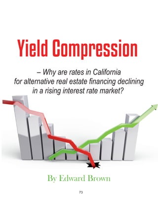 73
Yield Compression
By Edward Brown
– Why are rates in California
for alternative real estate financing declining 
in a rising interest rate market? 
 