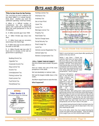 BITS AND BOBS
This is too true to be funny.                    Hunting License Tax
The next time you hear a politician use          Inheritance Tax
the Word 'billion' in a casual manner,                                                                           The English Childrens´clothes shop
                                                 Inventory Tax                                                         from birth to 12 years
think about whether you want the
'politicians' spending YOUR tax money.
                                                 (tax on top of tax)
A billion is a difficult number to
                                                 Liquor Tax
comprehend, but one advertising
agency did a good job of putting that            Luxury Tax
figure into some perspective in one of
it's releases.                                   Marriage License Tax
                                                                                                               WINTER SALE NOW ON – UP TO 50% OFF
A. A billion seconds ago it was 1959.            Property Tax

B. A billion minutes ago Jesus was               Real Estate Tax
alive.
                                                 Service Charge taxes
C. A billion hours ago our ancestors
were living in the Stone Age.                    Social Security Tax

D. A billion days ago no-one walked on           Road Usage Tax
the earth on two feet.                           Local Tax
E. A billion Pounds ago was only 13                                                                           TALES FROM THE RIVERBANK
                                                 Vehicle License Registration Tax
hours and 12 minutes, at the rate our
government is spending it.                       Vehicle Sales Tax                                         Well it´s nice to be back in sunny Spain after spending five
                                                                                                           weeks in the very cold UK.
                                                 Workers Compensation Tax
                                                                                                           Whilst I was there, I fished two
     Building Permit Tax
                                                                                                           matches; both times we had to break
     Cigarette Tax                                                                                         the ice to fish so I was really looking
                                          STILL THINK THIS IS FUNNY?                                       forward to getting back to some warmer
                                          Not one of these taxes existed 100 years                         weather - ha ha!!! Since being back I
     Corporate Income Tax
                                          ago...                                                           have had two days out on the river (one
     Dog License Tax                                                                                       at Amposta and one at Xerta), neither
                                          And our nation was one of the most                               which were very productive due to the
     Income Tax                           prosperous in the world.                                         river being quite high and low water
                                                                                                           temperatures. Roll on Spring!
     Unemployment Tax                     We had absolutely no national debt...
                                                                                                           However, II did spend a
     Fishing License Tax                  We had the largest middle class in the                           day at The Reservoir
                                          world...                                                         Punta d'Utxesa near
     Food License Tax                                                                                      Lleida in February. I
                                          And Mum stayed home to raise the kids.                           had heard on the
     Fuel Permit Tax                                                                                       grapevine it had been
                                          What happened?
                                                                                                           fishing quite well, even
     Petrol/Diesel Tax                                                                                     in this cold weather.
                                                                                                           After a couple of hours
                                                                                                           with      not      much
                                                                                                           happening, we started
                                                                                                           to get a few bites, after putting down a fairly good bed of
                                                                                                           ground bait (not too much at this time of the year though).
       Taller Gandia C.B.                  DON'T GET BOGGED DOWN WITH                                      The best thing to do was to sit and wait for a bite and we
    Official Distributor for Stihl and                                                                     ended up getting some nice carp and some fairly good
                                              ALL THAT SPANISH RED TAPE!
                  Viking                   WE CAN ACT AS A PERSONAL INTERMEDIARY (VERBALLY OR WRITTEN)     roach. We found that on the day, the best baits were
                                              ON YOUR BEHALF BETWEEN YOU AND YOUR SOLICITOR, YOUR
           Sales & Repairs                   SPANISH BUILDER, YOUR TOWN HALL, YOUR LOCAL POLICE AND        maggots and worms. Elsewhere on the river I have heard
                                                                   ANYONE ELSE

        Trailers - Sprayers                YOU MAY NEED IN SETTING UP YOUR NEW LIFE IN SPAIN OR SORTING    that the sport has been fairly slow due to low water
                                                          OUT THE ONE YOU ALREADY HAVE.
                                                                                                           temperatures and not much colour in the water.
       Chainsaws - Rotovators              WE OFFER AN INDEPENDENT TRANSLATION SERVICE TO MEET ALL OF
                                                              YOUR REQUIREMENTS.
                                                                                                           I am certainly looking forward to March and April when the
                                              WE ALSO OFFER ONE TO ONE OR GROUP SPANISH AND ENGLISH        weather warms up to get a bit of colour back in the river,
                                            TUITION TO CATER FOR ALL ABILITIES AT VERY REASONABLE RATES.
        Carrer 30, 13-15, Camarles           SO IF YOU ARE ALL MANANA'D OUT AND YOU ARE LOOKING FOR A      thus improving the sport.
                                                            NEW DIRECTION PLEASE CONTACT
          Tel/Fax: 977 470 060
                                                    DELIA ON 679 219 715                                   Out on the delta, where they have started draining the
                                                          EMAIL:                                           canals, the water levels have dropped. There are still fish
                                               speakersofspanish@yahoo.co.uk                               to be caught if you can find a decent depth of water.
                                                    (ALL NATIONALITIES WELCOME)




            The Catalunya Chronicle - Issue 6 March 2010 - www.chroniccat.com - Page 13
 