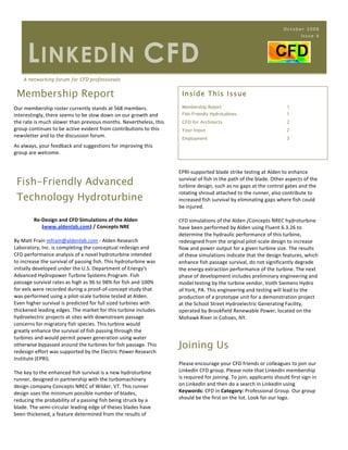 October 2008
                                                                                                                           Issue 6




      L INKED I N CFD
    A networking forum for CFD professionals


 Membership Report                                                      Inside This Issue

Our membership roster currently stands at 568 members.                  Membership Report                              1
Interestingly, there seems to be slow down on our growth and            Fish-Friendly Hydrotubines                     1
the rate is much slower than previous months. Nevertheless, this        CFD for Architects                             2
group continues to be active evident from contributions to this         Your Input                                     2
newsletter and to the discussion forum.                                 Employment                                     3
As always, your feedback and suggestions for improving this 
group are welcome. 


                                                                    EPRI‐supported blade strike testing at Alden to enhance 

 Fish-Friendly Advanced                                             survival of fish in the path of the blade. Other aspects of the 
                                                                    turbine design, such as no gaps at the control gates and the 

 Technology Hydroturbine
                                                                    rotating shroud attached to the runner, also contribute to 
                                                                    increased fish survival by eliminating gaps where fish could 
                                                                    be injured.  
                                                                     
        Re‐Design and CFD Simulations of the Alden                  CFD simulations of the Alden /Concepts NREC hydroturbine 
           (www.aldenlab.com) / Concepts NRE                        have been performed by Alden using Fluent 6.3.26 to 
                                                                    determine the hydraulic performance of this turbine, 
By Matt Frain mfrain@aldenlab.com ‐ Alden Research                  redesigned from the original pilot‐scale design to increase 
Laboratory, Inc. is completing the conceptual redesign and          flow and power output for a given turbine size. The results 
CFD performance analysis of a novel hydroturbine intended           of these simulations indicate that the design features, which 
to increase the survival of passing fish. This hydroturbine was     enhance fish passage survival, do not significantly degrade 
initially developed under the U.S. Department of Energy's           the energy extraction performance of the turbine. The next 
Advanced Hydropower Turbine Systems Program. Fish                   phase of development includes preliminary engineering and 
passage survival rates as high as 96 to 98% for fish and 100%       model testing by the turbine vendor, Voith Siemens Hydro 
for eels were recorded during a proof‐of‐concept study that         of York, PA. This engineering and testing will lead to the 
was performed using a pilot‐scale turbine tested at Alden.          production of a prototype unit for a demonstration project 
Even higher survival is predicted for full sized turbines with      at the School Street Hydroelectric Generating Facility, 
thickened leading edges. The market for this turbine includes       operated by Brookfield Renewable Power, located on the 
hydroelectric projects at sites with downstream passage             Mohawk River in Cohoes, NY.  
concerns for migratory fish species. This turbine would 
greatly enhance the survival of fish passing through the 
turbines and would permit power generation using water 
otherwise bypassed around the turbines for fish passage. This 
redesign effort was supported by the Electric Power Research 
                                                                    Joining Us
Institute (EPRI). 
                                                                    Please encourage your CFD friends or colleagues to join our 
The key to the enhanced fish survival is a new hydroturbine         LinkedIn CFD group. Please note that LinkedIn membership 
runner, designed in partnership with the turbomachinery             is required for joining. To join, applicants should first sign in 
design company Concepts NREC of Wilder, VT. This runner             on LinkedIn and then do a search in LinkedIn using 
design uses the minimum possible number of blades,                  Keywords: CFD in Category: Professional Group. Our group 
reducing the probability of a passing fish being struck by a        should be the first on the list. Look for our logo. 
blade. The semi‐circular leading edge of theses blades have 
                                                                     
been thickened, a feature determined from the results of 
 