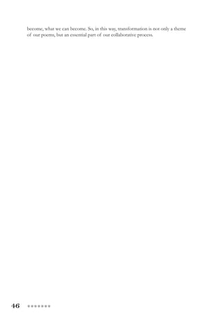 46 ●●●●●●●
become, what we can become. So, in this way, transformation is not only a theme
of our poems, but an essential part of our collaborative process.
 
